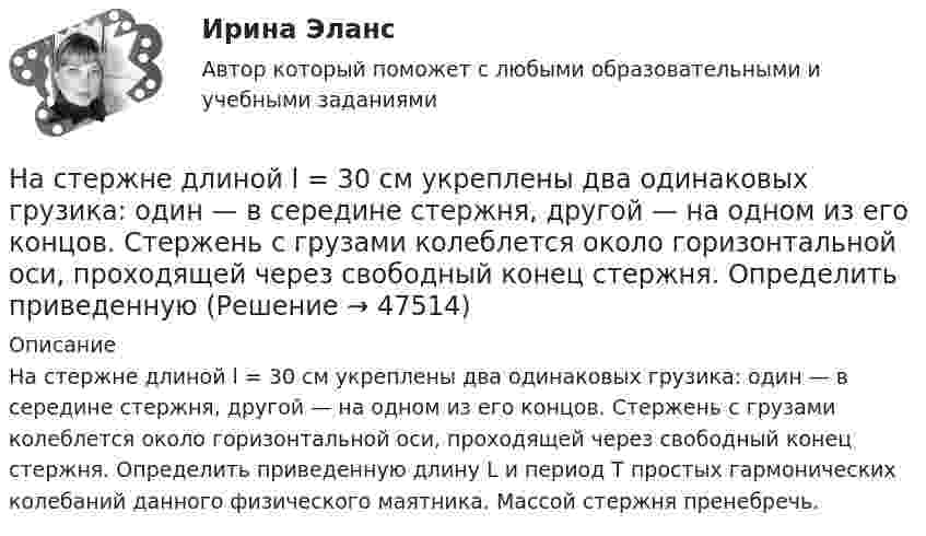      
            Описание
            На стержне длиной l = 30 см укреплены два одинаковых грузика: один — в середине стержня, другой — на одном из его концов. Стержень с грузами колеблется около горизонтальной оси, проходящей через свободный конец стержня. Определить приведенную длину L и период Т простых гармонических колебаний данного физического маятника. Массой стержня пренебречь.  
            
            
            На стержне длиной l = 30 см укреплены два одинаковых грузика: один в середине стержня, другой - на одном из его концов. Стержень с грузами колеблется около горизонтальной оси, проходящей через свободный конец На стержне длиной l = 30 см укреплены два одинаковых грузика: один — в середине стержня, другой — на одном из его концов. Стержень с грузами колеблется около горизонтальной оси, проходящей через свободный конец стержня. Определить приведенную На столе стоит наполненный водой широкий цилиндрический сосуд высотой h = 40 см. Пренебрегая вязкостью, определить, на какой высоте от дна сосуда должно располагаться небольшое отверстие, чтобы расстояние по горизонталиНа столе стоит тележка массой m1 = 4 кг. К тележке привязан один конец шнура, перекинутого через блок. С каким ускорением a будет двигаться тележка, если к другому концу шнура привязать гирю массой m2 = 1 кг.Настольные игры / 29 вопросовНастольные игры Синергия 2023Настольные игры (тест с ответами Синергия/МОИ/ МТИ /МОСАП)На стеклянную пластину нанесён тонкий слой вещества (n = 1,4). Пластина освещается пучком параллельных лучей (l = 0,54 мкм), падающих на пластину нормально. Какую толщину должен иметь слой, чтобы отражённые лучи имели наименьшую яркость?На стеклянную пластину нанесен тонкий слой прозрачного вещества с показателем преломления n = 1,3. Пластинка освещена параллельным пучком монохроматического света с длиной волны = 640 нм, падающим на пластинку нормально. КакуюНа стеклянную пластину положена выпуклой стороной плосковыпуклая линза. Сверху линза освещена монохроматическим светом длиной волны  = 500 нм. Найти радиус R линзы, если радиус четвертого, темного кольца Ньютона в отраженном свете r4 = 2 мм.На стеклянный клин (n = 1,5) нормально падает монохроматический свет (698 нм). Определите угол между поверхностями клина, если расстояние  между двумя соседними минимумами в отраженном свете равно 2 мм.На стеклянный клин падает нормальный пучко света (5,82*10^-7 м), угол клина 20 . Какое число темных интерференционных полос приходится на единицу длины клина? n = 1,5. Сделайте рисунок.На стеклянный клин с показателем преломления 1.5 нормально к грани падает монохроматический свет с длиной волны 550 нм.Настенные газовые котлы -  индивидуальное отопление и для этого вам конечно же потребуется котел