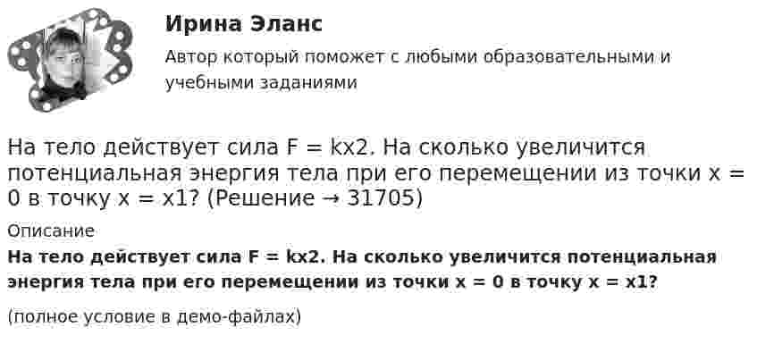     
          Описание
          На тело действует сила F = kx2. На сколько увеличится потенциальная энергия тела при его перемещении из точки x = 0 в точку x = x1?(полное условие в демо-файлах)  
            
            
            На тело, движущееся вдоль оси ОХ, действует переменная сила F=a+bx+cx^2, направленная так же. Вычислить работу силы на пути от x=0 до x=s. Для этого построить график зависимости силы F от x, разбить путь на отрезки, такие, чтобы силу на отрезке можноНа тело действует сила F = kx2. На сколько увеличится потенциальная энергия тела при его перемещении из точки x = 0 в точку x = x1?На тело массой m = 10 кг, лежащее на наклонной плоскости (угол a равен 20°), действует горизонтально направленная сила F = 8 Н. Пренебрегая трением, определите:  1) ускорение тела;  2) силу, с которой тело давит на плоскость.на тему «Документ и его место в системе управления»  вариант № 2на тему «Математическая модель. Эконометрическая модель как специфический вид вероятностно-статистической математической модели.»на тему «Мировое соглашение»на тему :  «Пути борьбы с утомлением и стимуляция работоспособности»На стояках водостоков должны устанавливаться ревизии: Выберите один ответ: На строительных чертежах размерные линии (для линейных размеров) заканчиваются: ТулГУНаступает   год лошади. Каждый хоть раз в жизни задавался вопросом, а что же подарить на Новый год родителямНа ступенчатый цилиндрический блок намотаны в противоположных направлениях две лёгкие нити, нагруженные массами m1 = 4 кг и m2 = 8 кг. Определить угловое ускорение блока и натяжения Т1 и Т2 нитей, если момент инерции блока На схеме представлена    Выберите один ответ: a.Разомкнутая нерезервированная радиальная конфигурация сети. b.Радиально-магистральная резервированная конфигурация схемы сети c.Разомкнутая резервированная магистральная конфигурация сети. d.Наташа Васильева, пятикурсница, обучающаяся по специальности «менеджмент организаций» устроилась на преддипломную практику на небольшое полиграфическое предприятие ООО «Альфа», директор которого поставил ей задачу «разобраться в одной проблеме и придумать что-нибудь».На тележку массой 80 кг, движущуюся со скоростью 2,9 км/ч, заскакивает человек массой 60 кг, бежавший навстречу тележке со скоростью 8 км/ч. Найти скорость тележки с человеком.