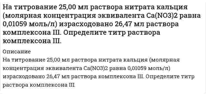      
          Описание
          На титрование 25 мл раствора едкого натрия (TNaOH/HCl = 0,0049044 г/мл) расходуется 25 мл раствора соляной кислоты. Найти нормальность раствора соляной кислоты.  
            
            
            На титрование 25 мл раствора едкого натрия (TNaOH/HCl = 0,0049044 г/мл) расходуется 25 мл раствора соляной кислоты. Найти нормальность раствора соляной кислоты.На титрование раствора, полученного из навески щавелевой кислоты массой 0,1371 г. израсходовано 22,10 мл 0,09842 М NaOH. Сколько молекул кристаллизационной воды содержалось в исходном препарате кислоты.На тонкий стеклянный клин падает нормально монохроматический свет. Двугранный угол между поверхностями равен 2'. Показатель преломления стекла 1,55. Определить длину световой волны, если расстояние между смежными интерференционными максимумами в отраНа тонкий стеклянный клин по нормали к его поверхности падает монохроматический свет с длиной волны 0,6 мкм. Определить преломляющий угол клина, если расстояние между смежными интерференционными максимумами в прошедшем свете равно 4 мм.На тонкий стеклянный клин по нормали к его поверхности падает монохроматический свет с длиной волны 0,6 мкм. Определить преломляющий угол клина, если расстояние между смежными интерференционными минимумами в отраженном свете равно 4 мм.На тонкую пленку скипидара (n=1,48) падает белый свет. Под углом зрения 60 она кажется оранжевой (0,625 мкм) в отраженном свете. Каким будет казаться цвет пленки в отраженном свете при вдвое меньшем угле зрения?Натуральное число n записано различными цифрами, сумма которых равна 19. На стержне длиной 30 см укреплены два одинаковых груза: один в середине стержня, другой – на одном из его концовНа стержне длиной 30 см укреплены два одинаковых груза: один в середине стержня, другой – на одном из его концов. На ступенчатый вал (рис. 3), радиусы которого R=0,2 м и r=0,1 м намотаны в противоположных направлениях нити, нагруженные одинаковыми массами m=0,1 кг. Момент инерции вала относительно его оси симметрии 0,02. На схеме, показанной на рис. 6.5, сопротивления R1 = R2 = R3 = R4 = 1000 Ом, ε1 = 1,5 В, ε2 = 1,8 В. Определить токи в сопротивлениях.На счетчике написано «1 кВт∙ч – 2500 оборотов диска». Определить потребляемую мощность, если диск счетчика сделал за 30 секунд 90 оборотов.На титрование 20,00 мл раствора MgSO4, приготовленного из 1,5250 г безводного MgSO4 в мерной колбе вместимостью 500 мл, расходуется 19,55 мл раствора комплексона III. Определите молярную концентрацию эквивалента комплексона III.На титрование 200 мл водопроводной воды израсходовали 12,8 мл раствора соляной кислоты с титром, равным 0,0035 г/мл. Определите жесткость воды.