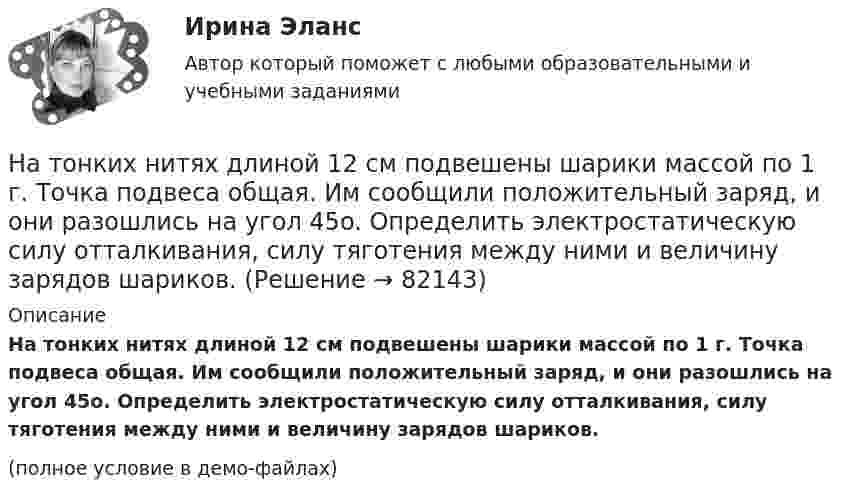     
            Описание
            На тонких нитях длиной 12 см подвешены шарики массой по 1 г. Точка подвеса общая. Им сообщили положительный заряд, и они разошлись на угол 45o. Определить электростатическую силу отталкивания, силу тяготения между ними и величину зарядов шариков.(полное условие в демо-файлах)   
            
            
            На тонкий стеклянный клин падает нормально параллельный пучок света с длиной волны = 500 нм. Расстояние между соседними темными интерференционными полосами в отраженном свете b = 0,5 мм. Определить угол между поверхностями клина.На тонких нитях длиной 12 см подвешены шарики массой по 1 г. Точка подвеса общая. Им сообщили положительный заряд, и они разошлись на угол 45o. Определить электростатическую силу отталкивания, силу тяготения между ними и величину зарядов шариков.На тонком кольце равномерно распределен заряд с линейной плотностью заряда  0.2 кКл/см. Радиус кольца R = 15 см. На срединном перпендикуляре к плоскости кольца находится точечный заряд Q =10 нКл. Определить силу F, На тонком кольце равномерно распределен заряд с линейной плотностью заряда 20 нКл/см. Радиус кольца R= 5 см. На перпендикуляре к плоскости кольца, восставленном из его середины, находится точечный заряд q = 40 нКл. На тонком кольце равномерно распределён заряд с линейной плотностью заряда t = 0,2 нКл/см. Радиус кольца R = 15 см. На перпендикуляре к плоскости кольца, восстановленном из его середины, находится точечный зарядНа тонком стержне длиной l = 30 см укреплены два одинаковых грузика: один – в середине стержня, другой – на одном из его концов. Стержень с грузиками колеблется около горизонтальной оси, проходящей через свободный конец стержня.На тонкую глицериновую пленку толщиной d = 1,5 мкм нормально к ее поверхности падает белый свет. Определить длины волн  лучей видимого участка спектра <0,8 мкм), которые будут ослаблены в результате интерференции.на тему «Математическая модель. Эконометрическая модель как специфический вид вероятностно-статистической математической модели.»на тему «Мировое соглашение»на тему :  «Пути борьбы с утомлением и стимуляция работоспособности»На территории государств Интерпол имеет посредством которых осуществляется взаимодействие.На территории Российской Федерации в г. Сочи на отдыхающего туриста, гражданина иностранного государства, было совершено вооруженного нападение, в ходе которого потерпевшему был нанесен серьезный ущерб здоровью, повлекший потерю памяти. На толкание ядра, брошенного под углом a = 30° к горизонту, затрачена работа A = 216 Дж. Через какое время t и на каком расстоянии sx от места бросания ядро упадёт на землю? Масса ядра m = 2 кг.На толстую стеклянную пластинку нанесён тонкий слой прозрачного вещества с показателем преломления n = 1,3. Пластинка освещена параллельным пучком монохроматического света с длиной волны l = 640 нм,