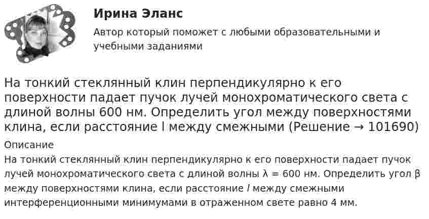       
            Описание
            На тонкий стеклянный клин перпендикулярно к его поверхности падает пучок лучей монохроматического света с длиной волны λ = 600 нм. Определить угол β между поверхностями клина, если расстояние l между смежными интерференционными минимумами в отраженном свете равно 4 мм.    