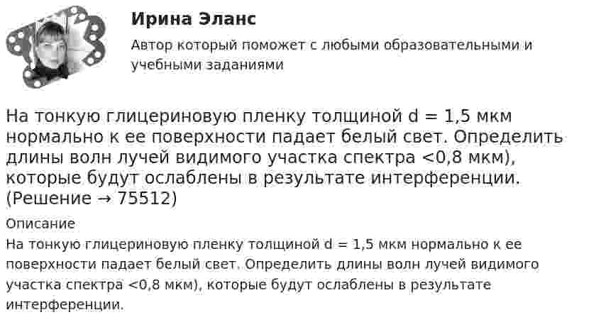      
            Описание
            На тонкую глицериновую пленку толщиной d = 1,5 мкм нормально к ее поверхности падает белый свет. Определить длины волн лучей видимого участка спектра <0,8 мкм), которые будут ослаблены в результате интерференции.   
            
            
            На тонком стержне длиной l = 30 см укреплены два одинаковых грузика: один – в середине стержня, другой – на одном из его концов. Стержень с грузиками колеблется около горизонтальной оси, проходящей через свободный конец стержня.На тонкую глицериновую пленку толщиной d = 1,5 мкм нормально к ее поверхности падает белый свет. Определить длины волн  лучей видимого участка спектра <0,8 мкм), которые будут ослаблены в результате интерференции.На тонкую глицериновую пленку толщиной d = l,5 мкм нормально к ее поверхности падает белый свет. Определить длины волн   лучей видимого участка спектра (0,4 мкм     0,8 мкм), которые будут ослаблены в результате интерференции.На тонкую глицериновую пленку толщиной h = 1,5 мкм нормально к ее поверхности падает белый свет. Определить длины волн лучей видимого  участка спектра (0,75   0,4) мкм, которые будут ослаблены в результате интерференции. На тонкую пленку (n=1,33) падает пучок белого света. Угол падения =52. При какой толщине пленки зеркально отраженный свет будет наиболее сильно окрашен в желтый цвет (0,6 мкм)?На тонкую пленку в направлении нормали к ее поверхности падает монохроматический свет с длиной волны 500 нм. Отраженный от неё свет максимально усилен вследствие интерференции. Определить минимальную На тонкую пленку в направлении нормали к ее поверхности падает монохроматический свет с длиной волны = 500 нм. Отраженный от нее свет максимально усилен вследствие интерференции. Определить минимальную толщину dmin пленки, еслиНа толкание ядра, брошенного под углом a = 30° к горизонту, затрачена работа A = 216 Дж. Через какое время t и на каком расстоянии sx от места бросания ядро упадёт на землю? Масса ядра m = 2 кг.На толстую стеклянную пластинку нанесён тонкий слой прозрачного вещества с показателем преломления n = 1,3. Пластинка освещена параллельным пучком монохроматического света с длиной волны l = 640 нм,На тонкий стеклянный клин падает в направлении нормали к его поверхности монохроматический свет (600 нм). Определите угол между поверхностями клина, если расстояние между смежными интерференционными минимумами в отраженном свете d = 4 ммНа тонкий стеклянный клин падает нормально параллельный пучок света с длиной волны = 500 нм. Расстояние между соседними темными интерференционными полосами в отраженном свете b = 0,5 мм. Определить угол между поверхностями клина.На тонких нитях длиной 12 см подвешены шарики массой по 1 г. Точка подвеса общая. Им сообщили положительный заряд, и они разошлись на угол 45o. Определить электростатическую силу отталкивания, силу тяготения между ними и величину зарядов шариков.На тонком кольце равномерно распределен заряд с линейной плотностью заряда  0.2 кКл/см. Радиус кольца R = 15 см. На срединном перпендикуляре к плоскости кольца находится точечный заряд Q =10 нКл. Определить силу F, На тонком кольце равномерно распределен заряд с линейной плотностью заряда 20 нКл/см. Радиус кольца R= 5 см. На перпендикуляре к плоскости кольца, восставленном из его середины, находится точечный заряд q = 40 нКл. 