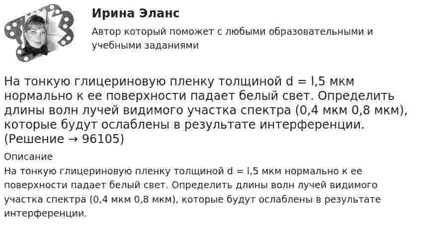      
            Описание
            На тонкую глицериновую пленку толщиной d = l,5 мкм нормально к ее поверхности падает белый свет. Определить длины волн лучей видимого участка спектра (0,4 мкм  0,8 мкм), которые будут ослаблены в результате интерференции.   
            
            
            На тонкую глицериновую пленку толщиной d = 1,5 мкм нормально к ее поверхности падает белый свет. Определить длины волн  лучей видимого участка спектра <0,8 мкм), которые будут ослаблены в результате интерференции.На тонкую глицериновую пленку толщиной d = l,5 мкм нормально к ее поверхности падает белый свет. Определить длины волн   лучей видимого участка спектра (0,4 мкм     0,8 мкм), которые будут ослаблены в результате интерференции.На тонкую глицериновую пленку толщиной h = 1,5 мкм нормально к ее поверхности падает белый свет. Определить длины волн лучей видимого  участка спектра (0,75   0,4) мкм, которые будут ослаблены в результате интерференции. На тонкую пленку (n=1,33) падает пучок белого света. Угол падения =52. При какой толщине пленки зеркально отраженный свет будет наиболее сильно окрашен в желтый цвет (0,6 мкм)?На тонкую пленку в направлении нормали к ее поверхности падает монохроматический свет с длиной волны 500 нм. Отраженный от неё свет максимально усилен вследствие интерференции. Определить минимальную На тонкую пленку в направлении нормали к ее поверхности падает монохроматический свет с длиной волны = 500 нм. Отраженный от нее свет максимально усилен вследствие интерференции. Определить минимальную толщину dmin пленки, еслиНа тонкую пленку скипидара (n=1,48) падает белый свет. Под углом зрения 60 она кажется оранжевой (l=0,625 мкм) в отраженном свете. Каким будет казаться цвет пленки в отраженном свете при вдвое меньшем угле зрения?На толстую стеклянную пластинку нанесён тонкий слой прозрачного вещества с показателем преломления n = 1,3. Пластинка освещена параллельным пучком монохроматического света с длиной волны l = 640 нм,На тонкий стеклянный клин падает в направлении нормали к его поверхности монохроматический свет (600 нм). Определите угол между поверхностями клина, если расстояние между смежными интерференционными минимумами в отраженном свете d = 4 ммНа тонкий стеклянный клин падает нормально параллельный пучок света с длиной волны = 500 нм. Расстояние между соседними темными интерференционными полосами в отраженном свете b = 0,5 мм. Определить угол между поверхностями клина.На тонких нитях длиной 12 см подвешены шарики массой по 1 г. Точка подвеса общая. Им сообщили положительный заряд, и они разошлись на угол 45o. Определить электростатическую силу отталкивания, силу тяготения между ними и величину зарядов шариков.На тонком кольце равномерно распределен заряд с линейной плотностью заряда  0.2 кКл/см. Радиус кольца R = 15 см. На срединном перпендикуляре к плоскости кольца находится точечный заряд Q =10 нКл. Определить силу F, На тонком кольце равномерно распределен заряд с линейной плотностью заряда 20 нКл/см. Радиус кольца R= 5 см. На перпендикуляре к плоскости кольца, восставленном из его середины, находится точечный заряд q = 40 нКл. На тонком кольце равномерно распределён заряд с линейной плотностью заряда t = 0,2 нКл/см. Радиус кольца R = 15 см. На перпендикуляре к плоскости кольца, восстановленном из его середины, находится точечный заряд
