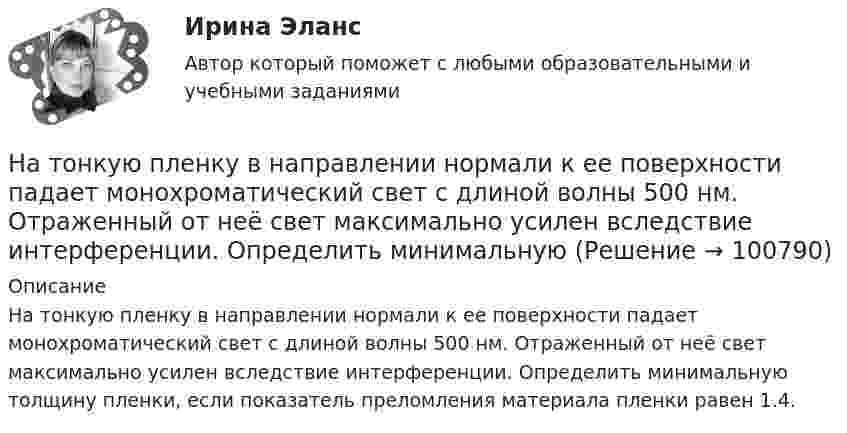      
            Описание
            На тонкую пленку в направлении нормали к ее поверхности падает монохроматический свет с длиной волны 500 нм. Отраженный от неё свет максимально усилен вследствие интерференции. Определить минимальную толщину пленки, если показатель преломления материала пленки равен 1.4.   
            
            
            На тонкую пленку (n=1,33) падает пучок белого света. Угол падения =52. При какой толщине пленки зеркально отраженный свет будет наиболее сильно окрашен в желтый цвет (0,6 мкм)?На тонкую пленку в направлении нормали к ее поверхности падает монохроматический свет с длиной волны 500 нм. Отраженный от неё свет максимально усилен вследствие интерференции. Определить минимальную На тонкую пленку в направлении нормали к ее поверхности падает монохроматический свет с длиной волны = 500 нм. Отраженный от нее свет максимально усилен вследствие интерференции. Определить минимальную толщину dmin пленки, еслиНа тонкую пленку скипидара (n=1,48) падает белый свет. Под углом зрения 60 она кажется оранжевой (l=0,625 мкм) в отраженном свете. Каким будет казаться цвет пленки в отраженном свете при вдвое меньшем угле зрения?На тонкую стеклянную пластинку, покрытую очень тонкой плёнкой, показатель преломления n2 вещества которой равен 1,4, падает нормально направленный пучок монохроматического света (l = 0,6 мкм). На точечный заряд величиной 120 мкКл в некоторой точке электрического поля действует сила 90 мН. Чему равна напряжённость поля в этой точке?На третьем этапе формирования налогового учета его системы …На тонких нитях длиной 12 см подвешены шарики массой по 1 г. Точка подвеса общая. Им сообщили положительный заряд, и они разошлись на угол 45o. Определить электростатическую силу отталкивания, силу тяготения между ними и величину зарядов шариков.На тонком кольце равномерно распределен заряд с линейной плотностью заряда  0.2 кКл/см. Радиус кольца R = 15 см. На срединном перпендикуляре к плоскости кольца находится точечный заряд Q =10 нКл. Определить силу F, На тонком кольце равномерно распределен заряд с линейной плотностью заряда 20 нКл/см. Радиус кольца R= 5 см. На перпендикуляре к плоскости кольца, восставленном из его середины, находится точечный заряд q = 40 нКл. На тонком кольце равномерно распределён заряд с линейной плотностью заряда t = 0,2 нКл/см. Радиус кольца R = 15 см. На перпендикуляре к плоскости кольца, восстановленном из его середины, находится точечный зарядНа тонком стержне длиной l = 30 см укреплены два одинаковых грузика: один – в середине стержня, другой – на одном из его концов. Стержень с грузиками колеблется около горизонтальной оси, проходящей через свободный конец стержня.На тонкую глицериновую пленку толщиной d = 1,5 мкм нормально к ее поверхности падает белый свет. Определить длины волн  лучей видимого участка спектра <0,8 мкм), которые будут ослаблены в результате интерференции.На тонкую глицериновую пленку толщиной d = l,5 мкм нормально к ее поверхности падает белый свет. Определить длины волн   лучей видимого участка спектра (0,4 мкм     0,8 мкм), которые будут ослаблены в результате интерференции.