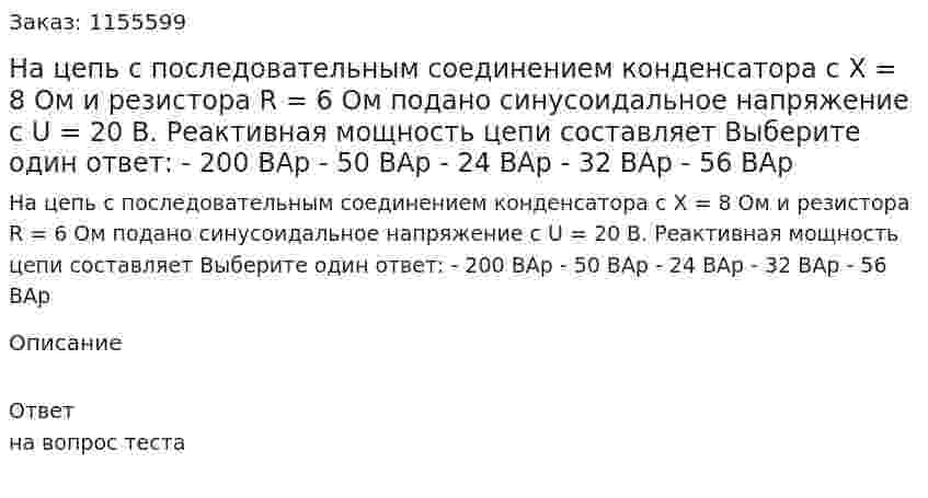 На цепь с последовательным соединением конденсатора с Х = 8 Ом и резистора R = 6 Ом подано синусоидальное напряжение с U = 20 В. Реактивная мощность цепи составляет Выберите один ответ: - 200 ВАр - 50 ВАр - 24 ВАр - 32 ВАр - 56 ВАр 