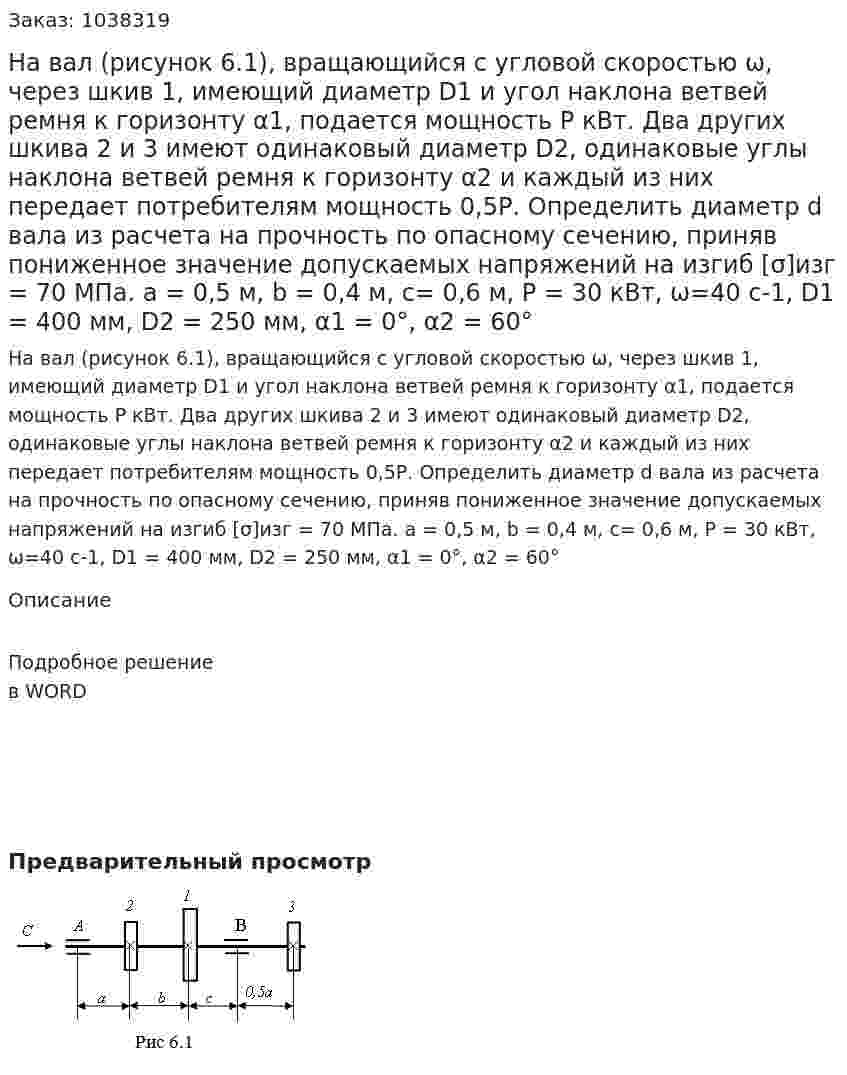На вал (рисунок 6.1), вращающийся с угловой скоростью ω, через шкив 1, имеющий диаметр D1 и угол наклона ветвей ремня к горизонту α1, подается мощность Р кВт. Два других шкива 2 и 3 имеют одинаковый диаметр D2, одинаковые углы наклона ветвей ремня к горизонту α2 и каждый из них передает потребителям мощность 0,5Р. Определить диаметр d вала из расчета на прочность по опасному сечению, приняв пониженное значение допускаемых напряжений на изгиб [σ]изг = 70 МПа. a = 0,5 м, b = 0,4 м, c= 0,6 м, P = 30 кВт, ω=40 с-1, D1 = 400 мм, D2 = 250 мм, α1 = 0°, α2 = 60° 