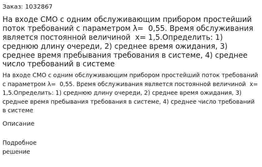 На входе СМО с одним обслуживающим прибором простейший поток требований с параметром λ=  0,55. Время обслуживания является постоянной величиной   х= 1,5.Определить: 1) среднюю длину очереди, 2) среднее время ожидания, 3) среднее время пребывания требования в системе, 4) среднее число требований в системе 