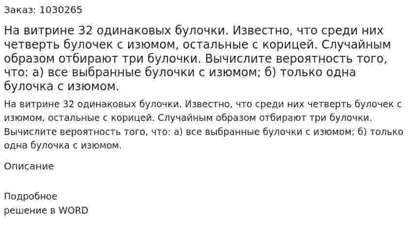 На витрине 32 одинаковых булочки. Известно, что среди них четверть булочек с изюмом, остальные с корицей. Случайным образом отбирают три булочки. Вычислите вероятность того, что: а) все выбранные булочки с изюмом; б) только одна булочка с изюмом. 