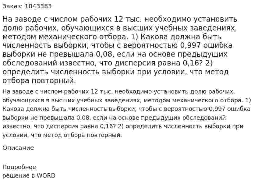 На заводе с числом рабочих 12 тыс. необхо­димо установить долю рабочих, обучающихся в высших учебных заведениях, методом механического отбора.  1) Какова должна быть численность выборки, чтобы с ве­роятностью 0,997 ошибка выборки не превышала 0,08, если на основе предыдущих обследований известно, что дисперсия равна 0,16?  2) определить чис­ленность выборки при условии, что метод отбора пов­торный. 