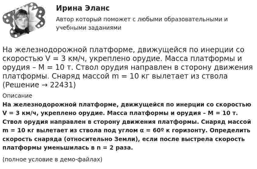     
          Описание
          На железнодорожной платформе, движущейся по инерции со скоростью V = 3 км/ч, укреплено орудие. Масса платформы и орудия – M = 10 т. Ствол орудия направлен в сторону движения платформы. Снаряд массой m = 10 кг вылетает из ствола под углом α = 60º к горизонту. Определить скорость снаряда (относительно Земли), если после выстрела скорость платформы уменьшилась в n = 2 раза.(полное условие в демо-файлах)  
            
            
            Наемный работник являетсяНа железнодорожной платформе, движущейся по инерции со скоростью V = 3 км/ч, укреплено орудие. Масса платформы и орудия – M = 10 т. Ствол орудия направлен в сторону движения платформы. Снаряд массой m = 10 кг вылетает из ствола На железнодорожной платформе жёстко закреплённое орудие производит выстрел вдоль полотна железной дороги под углом 60° к линии горизонта. Масса платформы с орудием и снарядом 15 т, масса снаряда 30 кг. Определить скорость отката платформыНа железнодорожной платформе установлено орудие, жёстко скреплённое с платформой. Масса орудия и платформы M. Орудие производит выстрел под углом a = 45° к линии горизонта в направлении пути. Какую скорость приобретёт платформа На железнодорожной платформе установлено орудие. Масса платформы с орудием M = 15 т. Орудие стреляет вверх под углом a = 60° к горизонту в направлении пути. С какой скоростью V1 покатится платформа вследствие отдачи, если масса снаряда На железнодорожной платформе установлено орудие. Масса платформы с орудием M = 15 т. Орудие стреляет вверх под углом a = 60° к горизонту в направлении пути. С какой скоростью покатится платформа вследствие отдачи, если масса снаряда На железнодорожной платформе установлено орудие. Орудие жёстко скреплено с платформой. Масса платформы и орудия m = 20 т. Орудие производит выстрел под углом a = 60° к линии горизонта в направлении пути. Какую скорость v1 приобретает На длинный картонный каркас диаметром D = 5 см уложена однослойная обмотка (виток к витку) из проволоки диаметром d = 0,35 мм. Определить магнитный поток Ф, создаваемый таким соленоидом при силе тока I = 0,4 А.На длинный картонный каркас диаметром D = 5 см уложена однослойная обмотка (виток к витку), содержащая 200 витков, из проволоки диаметром d = 0,2 мм. Определить магнитный поток Ф, создаваемый таким соленоидом при силе тока I = 0,5 А.Над одноатомным идеальным газом проводится циклический процесс, показанный на рисунке. На участке 1-2 газ совершает работу А12 = 1000 Дж. На адиабате 3-1 внешние силы сжимают газ, совершая работу |A_31 |= 370 Дж. Количество вещества газа в ходе На должности председателя, заместителей председателя и аудиторов контрольно-счетного органа субъекта РФ назначаются граждане РФ, имеющие опыт работы в области государственного, муниципального управления, государственного, муниципального контроля На должность заместителя главы администрации сельского поселения был назначен по совместительству П. – директор ЗАО «Заря»Надпись отметок горизонталей производится:Над центром круглого стола радиусом r=80 см на высоте h=60 см висит лампа силой света I=100 кд. Определить: 1) освещенность E1 в центре стола; 2) освещенность Е2 на краю стола; 3) световой поток Ф, падающий на стол; 4) среднюю освещенность  стола.