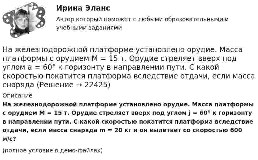     
          Описание
          На железнодорожной платформе установлено орудие. Масса платформы с орудием M = 15 т. Орудие стреляет вверх под углом j = 60° к горизонту в направлении пути. С какой скоростью покатится платформа вследствие отдачи, если масса снаряда m = 20 кг и он вылетает со скоростью 600 м/с?(полное условие в демо-файлах)  
            
            
            На железнодорожной платформе установлено орудие. Масса платформы с орудием M = 15 т. Орудие стреляет вверх под углом a = 60° к горизонту в направлении пути. С какой скоростью V1 покатится платформа вследствие отдачи, если масса снаряда На железнодорожной платформе установлено орудие. Масса платформы с орудием M = 15 т. Орудие стреляет вверх под углом a = 60° к горизонту в направлении пути. С какой скоростью покатится платформа вследствие отдачи, если масса снаряда На железнодорожной платформе установлено орудие. Орудие жёстко скреплено с платформой. Масса платформы и орудия m = 20 т. Орудие производит выстрел под углом a = 60° к линии горизонта в направлении пути. Какую скорость v1 приобретает На железной платформе установлено орудиеНа железном сердечнике в виде тора со средним диаметром d намотана обмотка с общим числом витков N. В сердечнике сделана узкая поперечная прорезь шириной b. При силе тока через обмотку I магнитная индукция в прорези В0.На железном сердечнике в виде тора со средним диаметром d намотана обмотка с общим числом витков N. В сердечнике сделана узкая поперечная прорезь шириной b. При силе тока через обмотку I магнитная индукция в прорези В0.На железном сердечнике в виде тора со средним радиусом R = 250 мм имеется обмотка с общим числом витков N = 1000. В сердечнике сделана поперечная прорезь шириной b = 1,00 мм.На должность заместителя главы администрации сельского поселения был назначен по совместительству П. – директор ЗАО «Заря»Надпись отметок горизонталей производится:Над центром круглого стола радиусом r=80 см на высоте h=60 см висит лампа силой света I=100 кд. Определить: 1) освещенность E1 в центре стола; 2) освещенность Е2 на краю стола; 3) световой поток Ф, падающий на стол; 4) среднюю освещенность  стола.Наемные работники относятся к ... рынка трудаНаемный работник являетсяНа железнодорожной платформе, движущейся по инерции со скоростью V = 3 км/ч, укреплено орудие. Масса платформы и орудия – M = 10 т. Ствол орудия направлен в сторону движения платформы. Снаряд массой m = 10 кг вылетает из ствола На железнодорожной платформе жёстко закреплённое орудие производит выстрел вдоль полотна железной дороги под углом 60° к линии горизонта. Масса платформы с орудием и снарядом 15 т, масса снаряда 30 кг. Определить скорость отката платформы