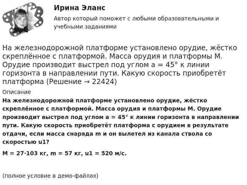     
          Описание
          На железнодорожной платформе установлено орудие, жёстко скреплённое с платформой. Масса орудия и платформы M. Орудие производит выстрел под углом a = 45° к линии горизонта в направлении пути. Какую скорость приобретёт платформа с орудием в результате отдачи, если масса снаряда m и он вылетел из канала ствола со скоростью u1?M = 27·103 кг, m = 57 кг, u1 = 520 м/с.(полное условие в демо-файлах)  
            
            
            На железнодорожной платформе жёстко закреплённое орудие производит выстрел вдоль полотна железной дороги под углом 60° к линии горизонта. Масса платформы с орудием и снарядом 15 т, масса снаряда 30 кг. Определить скорость отката платформыНа железнодорожной платформе установлено орудие, жёстко скреплённое с платформой. Масса орудия и платформы M. Орудие производит выстрел под углом a = 45° к линии горизонта в направлении пути. Какую скорость приобретёт платформа На железнодорожной платформе установлено орудие. Масса платформы с орудием M = 15 т. Орудие стреляет вверх под углом a = 60° к горизонту в направлении пути. С какой скоростью V1 покатится платформа вследствие отдачи, если масса снаряда На железнодорожной платформе установлено орудие. Масса платформы с орудием M = 15 т. Орудие стреляет вверх под углом a = 60° к горизонту в направлении пути. С какой скоростью покатится платформа вследствие отдачи, если масса снаряда На железнодорожной платформе установлено орудие. Орудие жёстко скреплено с платформой. Масса платформы и орудия m = 20 т. Орудие производит выстрел под углом a = 60° к линии горизонта в направлении пути. Какую скорость v1 приобретает На железной платформе установлено орудиеНа железном сердечнике в виде тора со средним диаметром d намотана обмотка с общим числом витков N. В сердечнике сделана узкая поперечная прорезь шириной b. При силе тока через обмотку I магнитная индукция в прорези В0.Над одноатомным идеальным газом проводится циклический процесс, показанный на рисунке. На участке 1-2 газ совершает работу А12 = 1000 Дж. На адиабате 3-1 внешние силы сжимают газ, совершая работу |A_31 |= 370 Дж. Количество вещества газа в ходе На должности председателя, заместителей председателя и аудиторов контрольно-счетного органа субъекта РФ назначаются граждане РФ, имеющие опыт работы в области государственного, муниципального управления, государственного, муниципального контроля На должность заместителя главы администрации сельского поселения был назначен по совместительству П. – директор ЗАО «Заря»Надпись отметок горизонталей производится:Над центром круглого стола радиусом r=80 см на высоте h=60 см висит лампа силой света I=100 кд. Определить: 1) освещенность E1 в центре стола; 2) освещенность Е2 на краю стола; 3) световой поток Ф, падающий на стол; 4) среднюю освещенность  стола.Наемные работники относятся к ... рынка трудаНаемный работник является