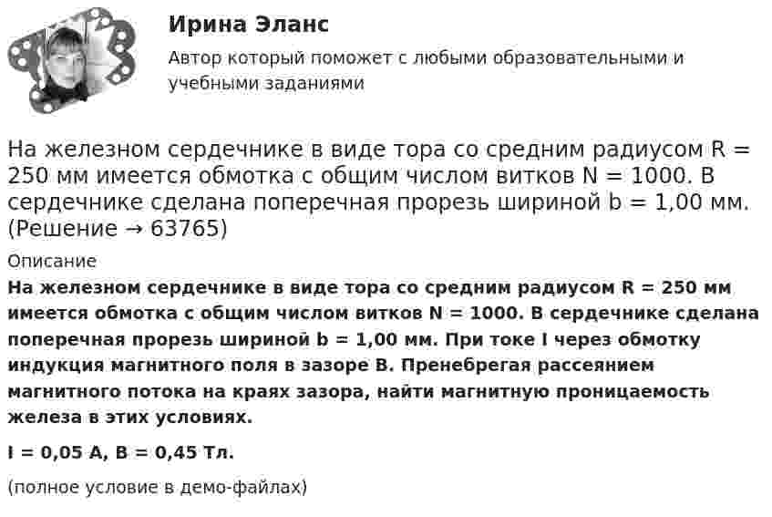     
            Описание
            На железном сердечнике в виде тора со средним радиусом R = 250 мм имеется обмотка с общим числом витков N = 1000. В сердечнике сделана поперечная прорезь шириной b = 1,00 мм. При токе I через обмотку индукция магнитного поля в зазоре B. Пренебрегая рассеянием магнитного потока на краях зазора, найти магнитную проницаемость железа в этих условиях.I = 0,05 А, В = 0,45 Тл.(полное условие в демо-файлах)   
            
            
            На железном сердечнике в виде тора со средним диаметром d намотана обмотка с общим числом витков N. В сердечнике сделана узкая поперечная прорезь шириной b. При силе тока через обмотку I магнитная индукция в прорези В0.На железном сердечнике в виде тора со средним радиусом R = 250 мм имеется обмотка с общим числом витков N = 1000. В сердечнике сделана поперечная прорезь шириной b = 1,00 мм.На заводе 7 цехов, в которых работает 360 человек. Докажите, что в каких-то пяти из этих цехов работает в сумме не менее 258 человек.На занятии (или самостоятельно дома) на основе данных Новосибирского облкомстата определите динамику следующих социально-демографических и экономических показателей г. Новосибирска за последние 5 лет:На заряд Q1 = 1 нКл, находящийся в поле точечного заряда Q на расстоянии r = 10 см от него, поле действует с силой F = 3 мкН. Определить напряжённость и потенциал в точке, где находится заряд Q1. Найти также значение заряда Q.На заседании Конституционного суда РФ, на котором присутствовало пять судей, рассматривался вопрос Название вида несостоятельности, которое не употреблялось в дореволюционной терминологии России: «... несостоятельность» На железнодорожной платформе, движущейся по инерции со скоростью V = 3 км/ч, укреплено орудие. Масса платформы и орудия – M = 10 т. Ствол орудия направлен в сторону движения платформы. Снаряд массой m = 10 кг вылетает из ствола На железнодорожной платформе жёстко закреплённое орудие производит выстрел вдоль полотна железной дороги под углом 60° к линии горизонта. Масса платформы с орудием и снарядом 15 т, масса снаряда 30 кг. Определить скорость отката платформыНа железнодорожной платформе установлено орудие, жёстко скреплённое с платформой. Масса орудия и платформы M. Орудие производит выстрел под углом a = 45° к линии горизонта в направлении пути. Какую скорость приобретёт платформа На железнодорожной платформе установлено орудие. Масса платформы с орудием M = 15 т. Орудие стреляет вверх под углом a = 60° к горизонту в направлении пути. С какой скоростью V1 покатится платформа вследствие отдачи, если масса снаряда На железнодорожной платформе установлено орудие. Масса платформы с орудием M = 15 т. Орудие стреляет вверх под углом a = 60° к горизонту в направлении пути. С какой скоростью покатится платформа вследствие отдачи, если масса снаряда На железнодорожной платформе установлено орудие. Орудие жёстко скреплено с платформой. Масса платформы и орудия m = 20 т. Орудие производит выстрел под углом a = 60° к линии горизонта в направлении пути. Какую скорость v1 приобретает На железной платформе установлено орудие
