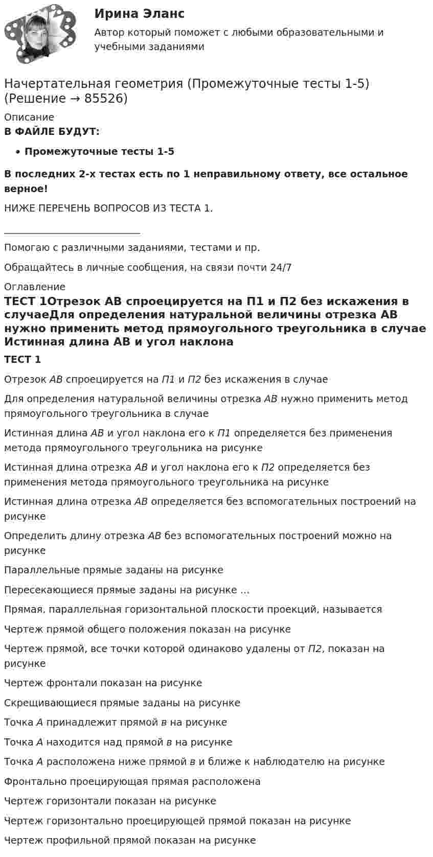     
            Описание
            В ФАЙЛЕ БУДУТ:Промежуточные тесты 1-5В последних 2-х тестах есть по 1 неправильному ответу, все остальное верное!НИЖЕ ПЕРЕЧЕНЬ ВОПРОСОВ ИЗ ТЕСТА 1. ____________________________Помогаю с различными заданиями, тестами и пр.Обращайтесь в личные сообщения, на связи почти 24/7 
            Оглавление
            ТЕСТ 1Отрезок АВ спроецируется на П1 и П2 без искажения в случаеДля определения натуральной величины отрезка АВ нужно применить метод прямоугольного треугольника в случае Истинная длина АВ и угол наклона его к П1  определяется без применения метода прямоугольного треугольника на рисунке Истинная длина отрезка АВ и угол наклона его к П2 определяется без применения метода прямоугольного треугольника на рисунке Истинная длина отрезка АВ определяется без вспомогательных построений на рисункеОпределить длину отрезка АВ без вспомогательных построений можно на рисункеПараллельные прямые заданы на рисункеПересекающиеся прямые заданы на рисунке … Прямая, параллельная горизонтальной плоскости проекций, называетсяЧертеж прямой общего положения показан на рисункеЧертеж прямой, все точки которой одинаково удалены от П2,  показан на рисункеЧертеж фронтали показан на рисункеСкрещивающиеся прямые заданы на рисункеТочка А  принадлежит прямой в на рисункеТочка А находится над прямой в на рисункеТочка А расположена ниже прямой в и ближе к наблюдателю на рисункеФронтально проецирующая прямая расположенаЧертеж горизонтали показан на рисункеЧертеж горизонтально проецирующей прямой показан на рисункеЧертеж профильной прямой показан на рисунке  
            
            
            Начертательная геометрия Практическое задание 2 РОСДИСТАНТНачертательная геометрия (Промежуточные тесты 1-5)Начертательная геометрия. Промежуточные тесты 2023г. Итоговый тест. Росдистант 2023гначертательная геометрия промежуточный тест 1,2,3,4Начертательная геометрия, Росдистант, тесты!Начертательная геометрия (СДО РОСДИСТАНТ)Начертательная геометрия (тест с ответами Синергия/МОИ/ МТИ /МОСАП)Начертательная геометрия и инженерная графика 1.3Начертательная геометрия и инженерная графика 1.3начертательная геометрия и инженерная графикам 1.3 Начертательная геометрия. Итоговый тест [Росдистант]Начертательная геометрия и черчениеНАЧЕРТАТЕЛЬНАЯ ГЕОМЕТРИЯ МТИ ЗАЧЕТНачертательная геометрия (практические задания 1 и 2) Росдистант 