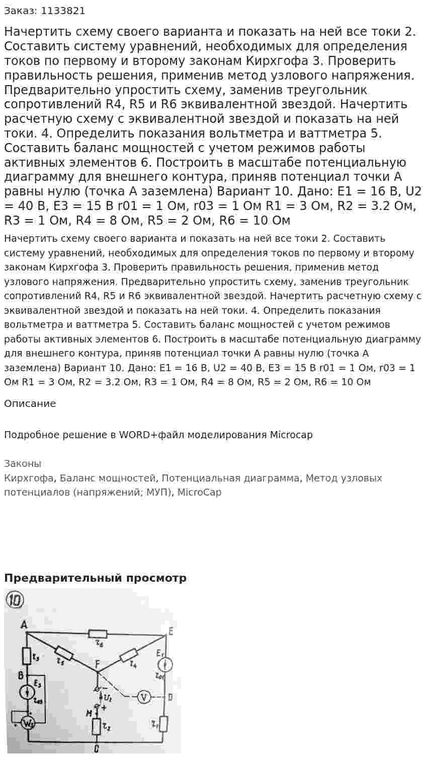 Начертить схему своего варианта и показать на ней все токи 2.	Составить систему уравнений, необходимых для определения токов по первому и второму законам Кирхгофа 3.	Проверить правильность решения, применив метод узлового напряжения. Предварительно упростить схему, заменив треугольник сопротивлений R4, R5 и R6 эквивалентной звездой. Начертить расчетную схему с эквивалентной звездой и показать на ней токи. 4.	Определить показания вольтметра и ваттметра 5.	Составить баланс мощностей с учетом режимов работы активных элементов 6.	Построить в масштабе потенциальную диаграмму для внешнего контура, приняв потенциал точки А равны нулю (точка А заземлена)  Вариант 10. Дано: Е1 = 16 В, U2 = 40 В, E3 = 15 В r01 = 1 Ом, r03 = 1 Ом R1 = 3 Ом, R2 = 3.2 Ом, R3 = 1 Ом, R4 = 8 Ом, R5 = 2 Ом, R6 = 10 Ом