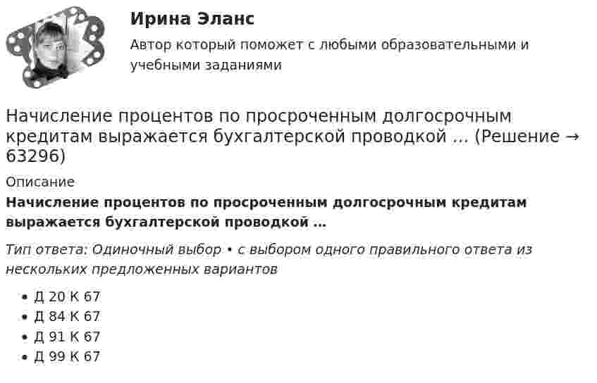      
            Описание
            Начисление процентов по просроченным долгосрочным кредитам выражается бухгалтерской проводкой …Тип ответа: Одиночный выбор • с выбором одного правильного ответа из нескольких предложенных вариантовД 20 К 67Д 84 К 67Д 91 К 67Д 99 К 67   
            
            
            Начисление пособия по временной нетрудоспособности выражается бухгалтерской проводкой …Начисление процентов по просроченным долгосрочным кредитам выражается бухгалтерской проводкой …Начисление страховых взносов на оплату труда работников, занятых ликвидацией основных средств организации, выражается бухгалтерской проводкой …На что обращают внимание при проведении развязки индуктивно связанных катушек:На что работает колонна промышленного здания? ТулГУНа что работает подкрановая балка? ТулГУНа что рассчитывают анкерные болты внецентренно сжатой колонны? ТулГУНа чертеже изображены прямые ТулГУНа чертеже показан метод преобразования ТулГУНа чертеже показаны ТулГУНачертите графики изохоры в плоскостях P(V), P(T), V(T).начертить график жизненного цикла товара по следующему алгоритму  -  рост, зрелость, спадНачислена арендная плата в размере 10000 руб. за пользование помещением. Оприходовано в кассу 10000 руб. с лицевого счета. Произвести оплату за аренду с поставщиками через подотчетное лицо.Составить бухгалтерские проводки.Начисление взносов во внебюджетные фонды на зарплату работников аппарата управления выражается бухгалтерской проводкой …
