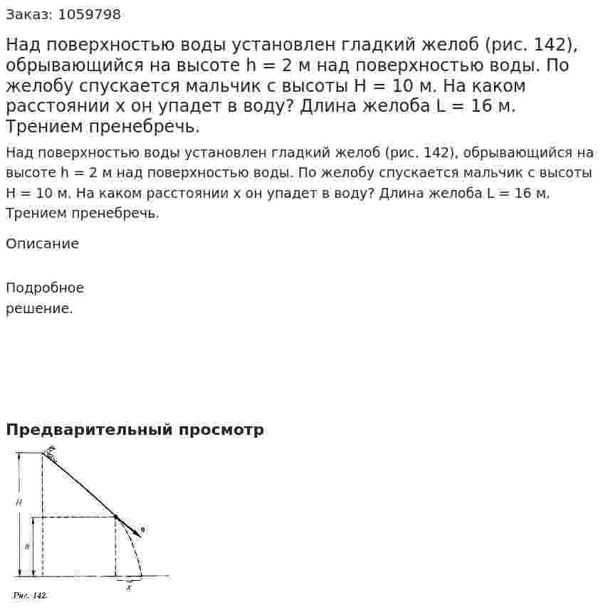Над поверхностью воды установлен гладкий желоб (рис. 142), обрывающийся на высоте h = 2 м над поверхностью воды. По желобу спускается мальчик с высоты Н = 10 м. На каком расстоянии х он упадет в воду? Длина желоба L = 16 м. Трением пренебречь. 