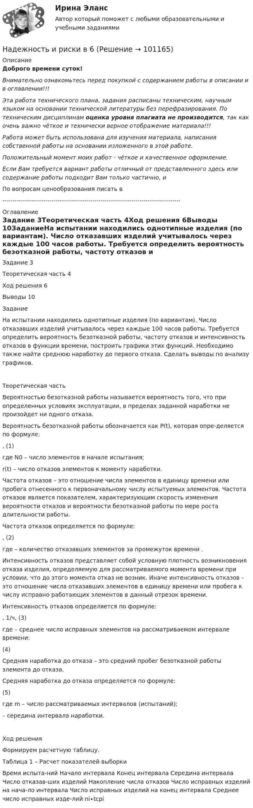      
            Описание
            Доброго времени суток!Внимательно ознакомьтесь перед покупкой с содержанием работы в описании и в оглавлении!!!Эта работа технического плана, задания расписаны техническим, научным языком на основании технической литературы без перефразирования. По техническим дисциплинам оценка уровня плагиата не производится, так как очень важно чёткое и технически верное отображение материала!!!Работа может быть использована для изучения материала, написания собственной работы на основании изложенного в этой работе.Положительный момент моих работ - чёткое и качественное оформление.Если Вам требуется вариант работы отличный от представленного здесь или содержание работы подходит Вам только частично,  и По вопросам ценообразования писать в  --------------------------------------------------------------------------------------- 
            Оглавление
            Задание	3Теоретическая часть	4Ход решения	6Выводы	10ЗаданиеНа испытании находились однотипные изделия (по вариантам). Число отказавших изделий учитывалось через каждые 100 часов работы. Требуется определить вероятность безотказной работы, частоту отказов и интенсивность отказов в функции времени, построить графики этих функций. Необходимо также найти среднюю наработку до первого отказа. Сделать выводы по анализу графиков.Теоретическая частьВероятностью безотказной работы называется вероятность того, что при определенных условиях эксплуатации, в пределах заданной наработки не произойдет ни одного отказа.Вероятность безотказной работы обозначается как P(t), которая опре-деляется по формуле:	 ,	(1)где N0 – число элементов в начале испытания;r(t) – число отказов элементов к моменту наработки.Частота отказов – это отношение числа элементов в единицу времени или пробега отнесенного к первоначальному числу испытуемых элементов. Частота отказов является показателем, характеризующим скорость изменения вероятности отказов и вероятности безотказной работы по мере роста длительности работы.Частота отказов определяется по формуле:	 ,	(2)где  – количество отказавших элементов за промежуток времени .Интенсивность отказов представляет собой условную плотность возникновения отказа изделия, определяемую для рассматриваемого момента времени при условии, что до этого момента отказ не возник. Иначе интенсивность отказов – это отношение числа отказавших элементов в единицу времени или пробега к числу исправно работающих элементов в данный отрезок времени.Интенсивность отказов определяется по формуле:	 , 1/ч,	(3)где  – среднее число исправных элементов на рассматриваемом интервале времени:	 	(4)Средняя наработка до отказа – это средний пробег безотказной работы элемента до отказа.Средняя наработка до отказа определяется по формуле:	 	(5)где m – число рассматриваемых интервалов (испытаний); – середина интервала наработки.Ход решенияФормируем расчетную таблицу. Таблица 1 – Расчет показателей выборкиВремя испыта-ний	Начало интервала	Конец интервала	Середина интервала	Число отказав-ших изделий 	Накопление числа отказов	Число исправных изделий на нача-ло интервала	Число исправных изделий на конец интервала	Среднее число исправных изде-лий	ni∙tсрi  
            
            
            Надежность и диагностика гидромашин КР вариант 47, 52, 66Надежность и риски в 6Надежность и риски вариант 2, вариант 9Надежность РГАЗУ 13Надежность  РГАЗУ 8Надёжность РГАЗУ 9Надежность РГАЗУ в1На двух концентрических сферах радиусом R и 2R равномерно распределены заряды с поверхностными плотностями s1 и s2. Требуется:  1) используя теорему Остроградского-Гаусса,На двух концентрических сферах радиусом R и 2R равномерно распределены заряды с поверхностными плотностями s1 и s2. Требуется:  1) используя теорему Остроградского-Гаусса,На двух концентрических сферах радиусом R и 2R равномерно распределены заряды с поверхностными плотностями s1 и s2. Требуется:  1) используя теорему Остроградского-Гаусса,На двух концентрических сферах радиусом R и 2R равномерно распределены заряды с поверхностными плотностями s1 и s2. Требуется:  1) используя теорему Остроградского-Гаусса, На двух параллельных горизонтальных шинах, расположенных на расстоянии 10 см друг от друга лежит толстый проводник массой 100 г. Шины подключены к источнику напряжения, по которому идёт ток 12 А. На двух параллельных шинах, расположенных горизонтально на расстоянии 10 см друг от друга, лежит проводник массы 100 г. Шины подключены к источнику тока, и по ним течет ток 10 А. При включении вертикального магнитного поля проводник приходит в равномНа двух шнурах одинаковой длины, равной 0,8 м, подвешены два свинцовых шара массой 0,5 и 1 кг. Шары соприкасаются между собой. Шар меньшей массы отвели в сторону так, что шнур отклонился на угол а = 60° и отпустили. На какую высоту 