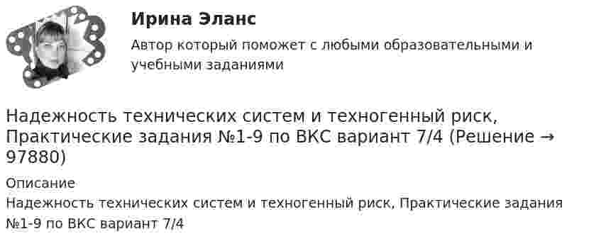      
            Описание
            Надежность технических систем и техногенный риск, Практические задания №1-9 по ВКС  вариант 7/4   
            
            
            Надежность технических систем и техногенный риск. Практические вариант 13/7. РОСДИСТАНТНадежность технических систем и техногенный риск, Практические задания №1-9 по ВКС вариант 7/4Надежность технических систем и техногенный риск. Практические задания ВКС №1-9; Вариант №20,10 Надежность технических систем и техногенный риск. Практическое задание (1-9). Росдистант. ТГУ. Вариант 5 + 10Надзирающий прокурор поручил следователю ГУ МВД по ЮЗАО г. Москвы исполнить международное следственное поручение о признании потерпевшим, а также допросе в качестве потерпевшего гражданки Германии М. Фердинанд, проживающей постоянно на территории Рнадзор и контрольНадзор и контроль в сфере безопасности. Итоговый тест [Росдистант]Надежность РГАЗУ в 2Надежность РГАЗУ Вариант 1Надежность систем теплоэнергоснабжения (ответы на тест Синергия / МТИ / МОИ / МосАП)Надежность систем энергообеспечения предприятий (2).ти (тест с ответами Синергия/МОИ/ МТИ)Надежность систем энергообеспечения предприятий.ти (тест с ответами Синергия/МОИ/ МТИ /МОСАП)Надежность технических систем и техногенный рисНадежность технических систем и техногенный риск