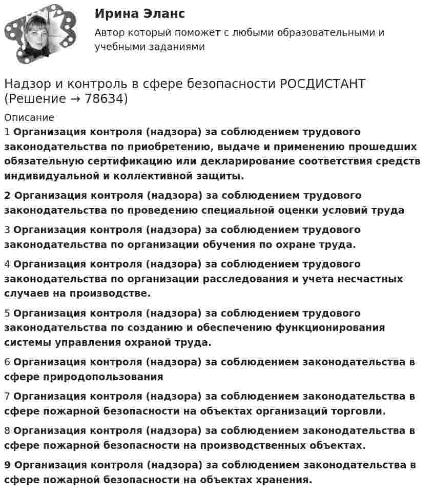     
            Описание
            1 Организация контроля (надзора) за соблюдением трудового законодательства по приобретению, выдаче и применению прошедших обязательную сертификацию или декларирование соответствия средств индивидуальной и коллективной защиты.2 Организация контроля (надзора) за соблюдением трудового законодательства по проведению специальной оценки условий труда3 Организация контроля (надзора) за соблюдением трудового законодательства по организации обучения по охране труда.4 Организация контроля (надзора) за соблюдением трудового законодательства по организации расследования и учета несчастных случаев на производстве.5 Организация контроля (надзора) за соблюдением трудового законодательства по созданию и обеспечению функционирования системы управления охраной труда.6 Организация контроля (надзора) за соблюдением законодательства в сфере природопользования 7 Организация контроля (надзора) за соблюдением законодательства в сфере пожарной безопасности на объектах организаций торговли.8 Организация контроля (надзора) за соблюдением законодательства в сфере пожарной безопасности на производственных объектах.9 Организация контроля (надзора) за соблюдением законодательства в сфере пожарной безопасности на объектах хранения.   
            
            
            Надзор и контроль в сфере безопасности. Практические задания (1-9). Вариант 5 [Росдистант]Надзор и контроль в сфере безопасности РОСДИСТАНТнадзор контроль в сфере безопасностиНадзорные жалоба, представление на судебные акты подаются в Верховный Суд РФ в срок, не превышающий … со дня их вступления в законную силуНа диаграмме V - T изображен процесс, который произошел с идеальным газом при постоянном давлении и постоянном объеме. Как при этом изменилась масса газа? (Во сколько раз увеличилась или уменьшилась?)На диафрагму с круглым отверстием радиусом r = 1 мм падает нормально параллельный пучок света длиной волны  0,5 мкм. На пути лучей, прошедших через отверстие, помещают экран. Определить максимальное расстояние bмах от центра отверстия до экранаНа диск массой m1 и радиусом R намотана нить, к концу которой подвешен груз массой m2. Груз падает с высоты h, раскручивая диск. Нить считать невесомой и нерастяжимой. Сопротивлением воздуха пренебречь. Надежность технических систем и техногенный риск, Практические задания №1-9 по ВКС вариант 7/4Надежность технических систем и техногенный риск. Практические задания ВКС №1-9; Вариант №20,10 Надежность технических систем и техногенный риск. Практическое задание (1-9). Росдистант. ТГУ. Вариант 5 + 10Надзирающий прокурор поручил следователю ГУ МВД по ЮЗАО г. Москвы исполнить международное следственное поручение о признании потерпевшим, а также допросе в качестве потерпевшего гражданки Германии М. Фердинанд, проживающей постоянно на территории Рнадзор и контрольНадзор и контроль в сфере безопасности. Итоговый тест [Росдистант]Надзор и контроль в сфере безопасности (итоговый тест с ответами) 95%