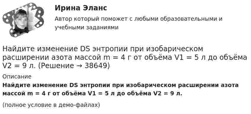     
          Описание
          Найдите изменение DS энтропии при изобарическом расширении азота массой m = 4 г от объёма V1 = 5 л до объёма V2 = 9 л.(полное условие в демо-файлах)  
            
            
            Найдите значение действительной и мнимой частей функцииНайдите изменение DS энтропии при изобарическом расширении азота массой m = 4 г от объёма V1 = 5 л до объёма V2 = 9 л.Найдите изменение высоты   , соответствующее изменению давления на    Па вблизи поверхности Земли, где температура    и давление    кПа.Найдите изменение энергии конденсатора, подключенного к источнику постоянного напряжения, после увеличения расстояния между пластинами в 5 раз. Начальная энергия конденсатора 5·10-4 Дж.	Найдите изменение энтропии DS и количество теплоты Q, переданное азоту массой m = 4 г, находящемуся при нормальных условиях. В результате изобарического расширения объём газа изменяется от V1 = 5 л до V2 = 9 л.Найдите изменение энтропии S при изотермическом расширении массы  m=6 г водорода от давления p1 = 100 кПа до давления  p2 = 50 кПаНайдите изменение энтропии при изобарическом расширении 8 г гелия от объёма V1 = 10 л до объёма V2 = 25 л.Найдите в филворде имена первых русских князей.Найдите длину вектора c¯¯={15,−30,−10}.Найдите длину вектора c¯¯={4,2,4}.Найдите для электрона, находящегося в атоме водорода на n-й боровской орбите, отношение орбитального магнитного момента к орбитальному механическому моменту.Найдите зависимость среднего числа столкновений молекулы идеального газа в 1 с от температуры Т при изохорном процессе. Найдите затраты на материалы, использованные в течение года.Найдите значение выражения при а=2