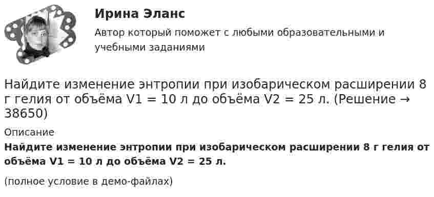     
          Описание
          Найдите изменение энтропии при изобарическом расширении 8 г гелия от объёма V1 = 10 л до объёма V2 = 25 л.(полное условие в демо-файлах)  
            
            
            Найдите изменение энтропии S при изотермическом расширении массы  m=6 г водорода от давления p1 = 100 кПа до давления  p2 = 50 кПаНайдите изменение энтропии при изобарическом расширении 8 г гелия от объёма V1 = 10 л до объёма V2 = 25 л.Найдите изменение энтропии при изотермическом расширении 6 г водорода, если давление меняется от 105 до 0,5·105 Н/м2.Найдите изменение энтропии при превращении 10 г льда при – 20 °C в пар при 100 °C.Найдите импульс, полную и кинетическую энергии электрона, движущегося со скоростью v = 0,9*с, где c = 3*10^8 м/с. Масса покоя электрона m0 = 9,1*10^-31 кг Найдите кинетическую энергию протона, движущегося по дуге окружности радиусом 60 см в магнитном поле, магнитная индукция которого равна 0,80 Тл.Найдите кинетическую энергию электрона в трубке кинескопа, если ускоряющая разность потенциалов равна 5 кВ. Найдите затраты на материалы, использованные в течение года.Найдите значение выражения при а=2Найдите значение действительной и мнимой частей функцииНайдите значение действительной и мнимой частей функцииНайдите изменение DS энтропии при изобарическом расширении азота массой m = 4 г от объёма V1 = 5 л до объёма V2 = 9 л.Найдите изменение высоты   , соответствующее изменению давления на    Па вблизи поверхности Земли, где температура    и давление    кПа.Найдите изменение энергии конденсатора, подключенного к источнику постоянного напряжения, после увеличения расстояния между пластинами в 5 раз. Начальная энергия конденсатора 5·10-4 Дж.
