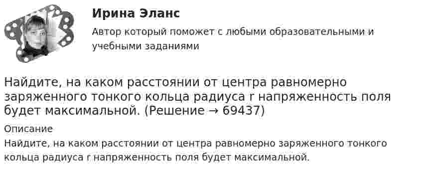      
            Описание
            Найдите, на каком расстоянии от центра равномерно заряженного тонкого кольца радиуса r напряженность поля будет максимальной.   
            
            
            Найдите наименьшее натуральное число n такое, что суммы цифр чисел n и n+1 делятся на 17.Найдите, на каком расстоянии от центра равномерно заряженного тонкого кольца радиуса r напряженность поля будет максимальной.Найдите напряжение в точке А при подаче на входы Uвх1 и Uвх2 логических единиц. Прямое падение напряжения на диоде полагать равным 0.8 В, Uэб=0.8 В, падение напряжения на насыщенном транзисторе Uкэ=0.2 В.Найдите напряжение, которое покажет вольтметр, включённый в схему так, как показано на рисунке. ЭДС источников тока и их внутренние сопротивления равны соответственно e1, r1 и e2, r2. Сопротивление нагрузки равно.Найдите напряжение, которое покажет высокоомный вольтметр. Сопротивления резисторов R1, R2, R3, R4 и напряжение U0 известны.Найдите напряженность электростатического поля в точке, расположенной между зарядами q1 = 10 нКл и q2 = -8 нКл. Расстояние между зарядами l = 20 см, расстояние от отрицательного заряда r = 8 см.Найдите общее решение уравнения xy' - y = 0Найдите кинетическую энергию электрона в трубке кинескопа, если ускоряющая разность потенциалов равна 5 кВ.Найдите количество пар ненулевых целых решений (x,y) таких, что НОД(x^5+y,y^5+x)=x^2+y^2.Найдите количество теплоты, которая выделится на однородном участке цепи, имеющем сопротивление 120 Ом, если ток в течение 5 с равномерно увеличивать от 0 до 10 А.Найдите количество целых чисел c таких, что уравнение ||20|x|-x^2|-c|=21 имеет 12 различных решений. Найдите лишнее. Важную роль в победе Севера над Югом сыграли:Найдите магнитный поток, создаваемый соленоидом сечением 10 см2, если он имеет   10 витков на каждый сантиметр его длины при силе тока 20 А.Найдите максимальную глубину проникновения в этот образец или скорость фильтрации гомогенной ВПЖ, имеющей динамическое напряжение сдвига τ0 = 8 Па и структурную вязкость h = μ Па×с при перепаде давления ΔР = 0,5 МПa.
