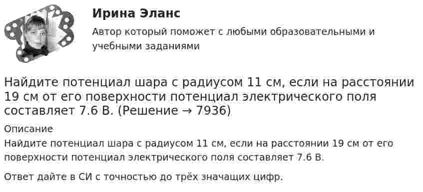     
          Описание
          Найдите потенциал шара с радиусом 11 см, если на расстоянии 19 см от его поверхности потенциал электрического поля составляет 7.6 В.Ответ дайте в СИ с точностью до трёх значащих цифр.  
            
            
            Найдите положение (координату x_C) центра масс однородного цилиндрического стержня длиной L, площадь поперечного сечения которого изменяется вдоль оси x (м) по закону S(x) = 5 - cos(pi * x / 3), см^2.Найдите потенциал шара с радиусом 11 см, если на расстоянии 19 см от его поверхности потенциал электрического поля составляет 7.6 В.Найдите потенциал шара с радиусом 78 см, если на расстоянии 33 см от его поверхности потенциал электрического поля составляет 2.8 В.Найдите правильный вариант ответа Вопрос № 2. Компания ЗАО «Авто-Гарант» осуществляет добровольное страхование транспортных средств. 25 декабря 2012 г. компания ОАО «Супер-Энерджи» приобрела и оплатила полис на страховое обслуживание принадлежащих компании легковых автомобилей на 2013 г. стоимостью 240 000 руб. ОАО «Супер-Энерджи» предоставляет финансовую отчётность ежеквартально.Найдите предел lim (1 - cos8x) / x², x⟶0Найдите предел lim (x / (x + 1))^x, x⟶∞  Найдите пропущенные данные.   Таблица – Затраты предприятия, тыс. рубНайдите плотность азота при температуре Т = 800 К и давлении p = 1 МПа.Найдите плотность воздуха у поверхности Земли и на высоте h = 4 км от поверхности Земли. Температуру воздуха считать постоянной и равной 0 С. Давление воздуха у поверхности Земли p0 = 100 кПа.Найдите площадь параллелограмма, построенного на векторах: a¯¯¯=(28,−7,−7) b¯¯=(0,3,−3)Найдите площадь фигуры, ограниченной линиями y = 3√x , x = -1 , y = 0 Найдите площадь фигуры, ограниченной прямыми y = 4x, x = 4 и осью OxНайдите по закону движения S(t)=t2–4t+3 начальное в момент t0=0 и конечное в момент t1=6 положения точки и пройденный за этот интервал времени путь F.  Ответы дайте с точностью до целого значения.Найдите показатель адиабаты для смеси газов, содержащей гелий массой m1 = 10 г и водород массой m2 = 4 г.