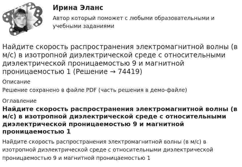     
            Описание
            Решение сохранено в файле PDF (часть решения в демо-файле) 
            Оглавление
            Найдите скорость распространения электромагнитной волны (в м/с) в изотропной диэлектрической среде с относительными диэлектрической проницаемостью 9 и магнитной проницаемостью 1  
            
            
            Найдите скорость, при которой релятивистский импульс частицы в 2 раза превышает ее классический ньютоновский импульс.Найдите скорость распространения электромагнитной волны (в м/с) в изотропной диэлектрической среде с относительными диэлектрической проницаемостью 9 и магнитной проницаемостью 1Найдите слова, относящиеся к курсу «Теория и методика инклюзивного образования».Найдите собственную длину стержня, если в лабораторной системе отсчета его скорость  v = с/2, длина l0 = 1 м и угол между ним и направлением движения f = 45 град., c = 3*10^8 м/с. Найдите соответствие между видом показателя вариации и его практическим использованиемНайдите соответствие между видом показателя динамики и его практическим применениемНайдите соответствие между данными и способом их получения:Найдите работу, которую нужно совершить, чтобы перенести точечный заряд q = 42нКл из точки, находящейся на расстоянии а =1 м, в точку, находящуюся на расстоянии b = 1,5 см от поверхности шара радиусом R = 2,3 см с поверхностной плотностью заряда Найдите разность A–B двоичных чисел A=1110011110100 и B=10001110011111. В ответ введите абсолютное значение результата вычитания. Найдите разность X–Y шестнадцатеричных чисел X=22F1 и Y=5A2.Найдите Резолюцию XIX Всесоюзной конференции КПСС «О гласности» от 1 июля 1988 г. Ознакомьтесь с текстом этого документа и проанализируйте его, ответив на следующие вопросы: 1. Каким образом должна проявляться гласность в средствах массовой информации?Найдите решение задачи Коши:  y''+25y=x⋅cos (5x)+sin (5x),y(0)=1,y'(0)=2.Найдите решение задачи Коши: y''−6y'+9y=e3xx5,y(1)=e312,y'(1)=e3.Найдите русский эквивалент английского глагола:  look back  look forward to  look down  look ahead  look for  look after