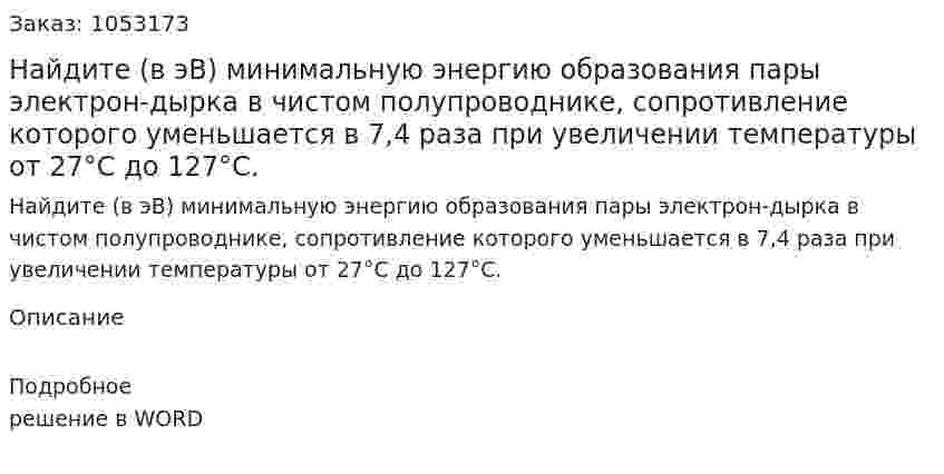 Найдите (в эВ) минимальную энергию образования пары электрон-дырка в чистом полупроводнике, сопротивление которого уменьшается в 7,4 раза при увеличении температуры от 27°С до 127°С.  