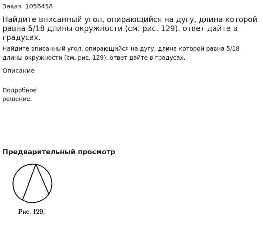 Найдите вписанный угол, опирающийся на дугу, длина которой равна 5/18 длины окружности (см. рис. 129). ответ дайте в градусах. 