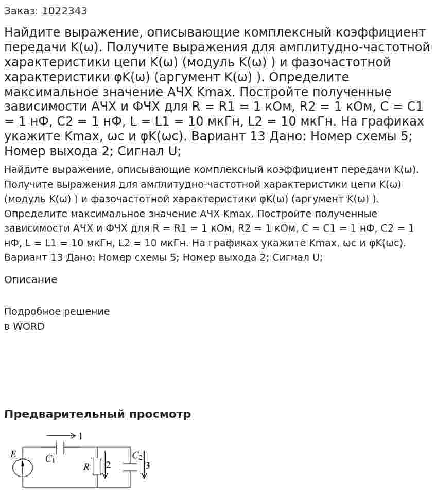 Найдите выражение, описывающие комплексный коэффициент передачи K(ω). Получите выражения для амплитудно-частотной характеристики цепи K(ω) (модуль K(ω) ) и фазочастотной характеристики φK(ω) (аргумент K(ω) ). Определите максимальное значение АЧХ Kmax. Постройте полученные зависимости АЧХ и ФЧХ для R = R1 = 1 кОм, R2 = 1 кОм, C = C1 = 1 нФ, C2 = 1 нФ, L = L1 = 10 мкГн, L2 = 10 мкГн. На графиках укажите Kmax, ωс и φK(ωс).  Вариант 13 Дано: Номер схемы 5; Номер выхода 2; Сигнал U; 