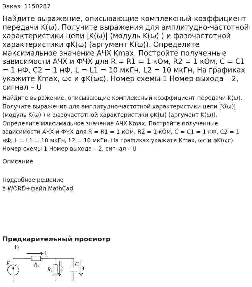 Найдите выражение, описывающие комплексный коэффициент передачи K(ω). Получите выражения для амплитудно-частотной характеристики цепи |K(ω)| (модуль K(ω) ) и фазочастотной характеристики φK(ω) (аргумент K(ω)).  Определите максимальное значение АЧХ Kmax.  Постройте полученные зависимости АЧХ и ФЧХ для R = R1 = 1 кОм, R2 = 1 кОм, C = C1 = 1 нФ, C2 = 1 нФ, L = L1 = 10 мкГн, L2 = 10 мкГн. На графиках укажите Kmax, ωс и φK(ωс). Номер схемы 1 Номер выхода – 2, сигнал – U 