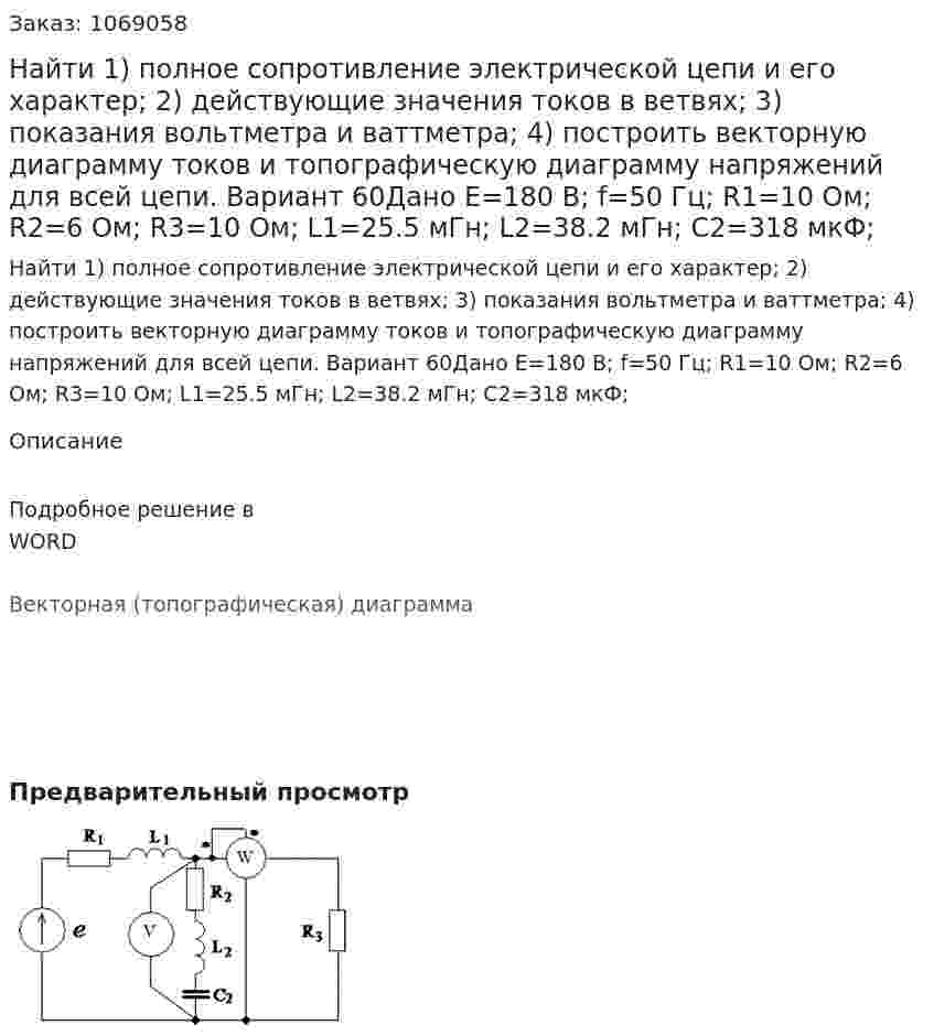 Найти 1) полное сопротивление электрической цепи и его характер; 2) действующие значения токов в ветвях; 3) показания вольтметра и ваттметра; 4) построить векторную диаграмму токов и топографическую диаграмму напряжений для всей цепи. Вариант 60Дано E=180 В; f=50 Гц; R1=10 Ом; R2=6 Ом; R3=10 Ом; L1=25.5 мГн; L2=38.2 мГн; C2=318 мкФ; 