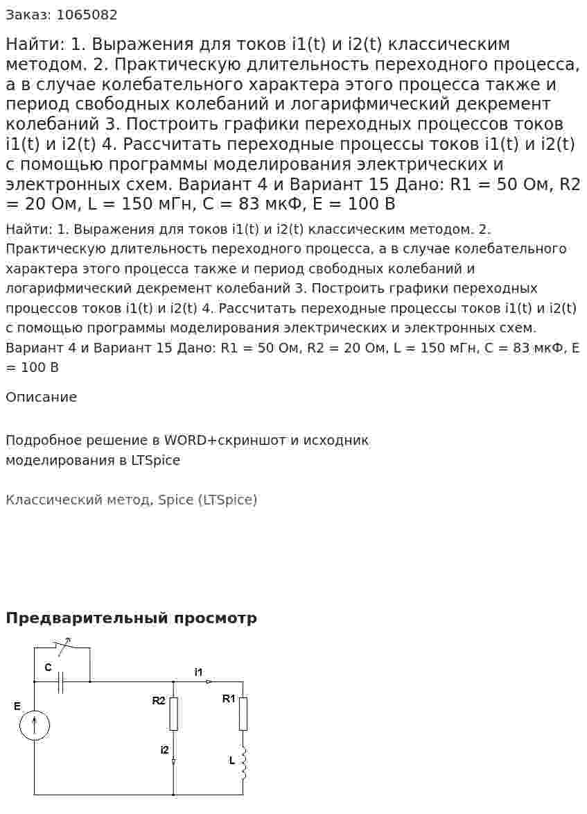 Найти: 1. Выражения для токов i1(t) и i2(t) классическим методом. 2. Практическую длительность переходного процесса, а в случае колебательного характера этого процесса также и период свободных колебаний и логарифмический декремент колебаний 3. Построить графики переходных процессов токов i1(t) и i2(t) 4. Рассчитать переходные процессы токов i1(t) и i2(t) с помощью программы моделирования электрических и электронных схем. Вариант 4 и Вариант 15 Дано: R1 = 50 Ом, R2 = 20 Ом, L = 150 мГн, C = 83 мкФ, Е = 100 В 