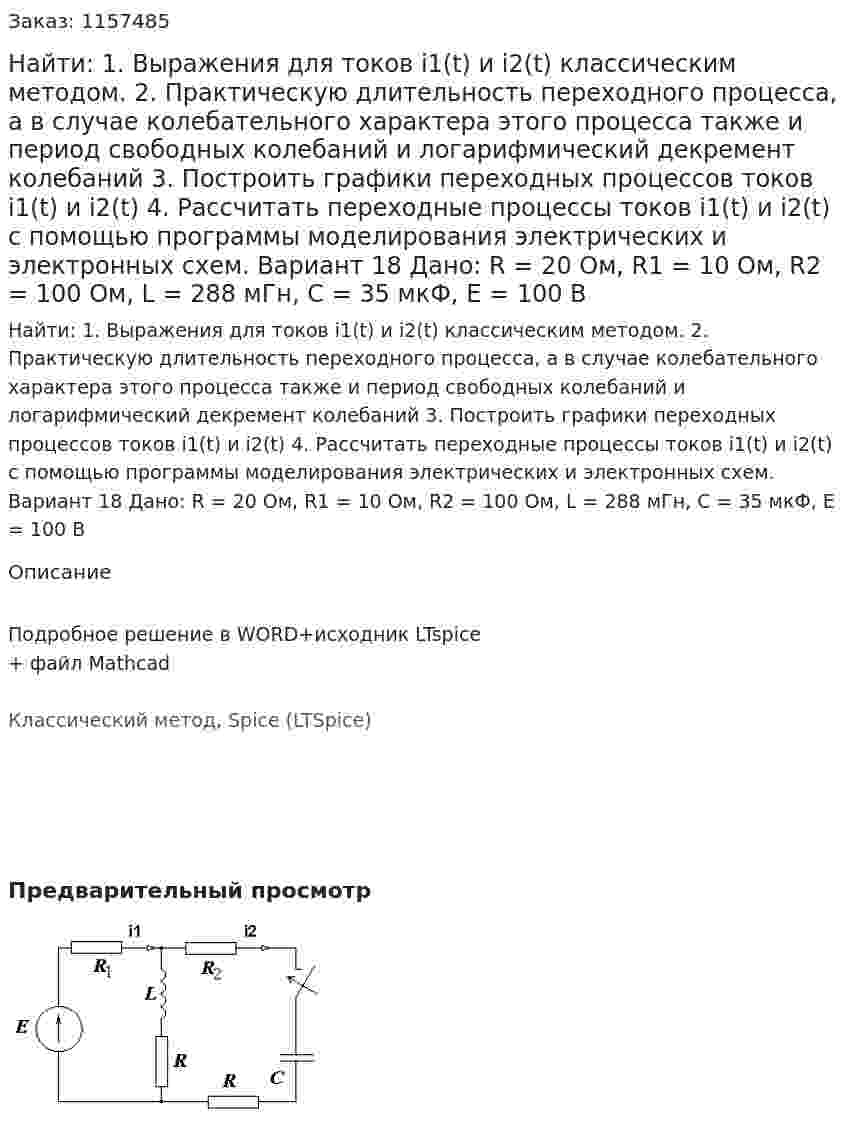 Найти: 1. Выражения для токов i1(t) и i2(t) классическим методом.  2. Практическую длительность переходного процесса, а в случае колебательного характера этого процесса также и период свободных колебаний и логарифмический декремент колебаний 3. Построить графики переходных процессов токов i1(t) и i2(t) 4. Рассчитать переходные процессы токов i1(t) и i2(t) с помощью программы моделирования электрических и электронных схем. Вариант 18 Дано: R = 20 Ом, R1 = 10 Ом, R2 = 100 Ом, L = 288 мГн, C = 35 мкФ, Е = 100 В 