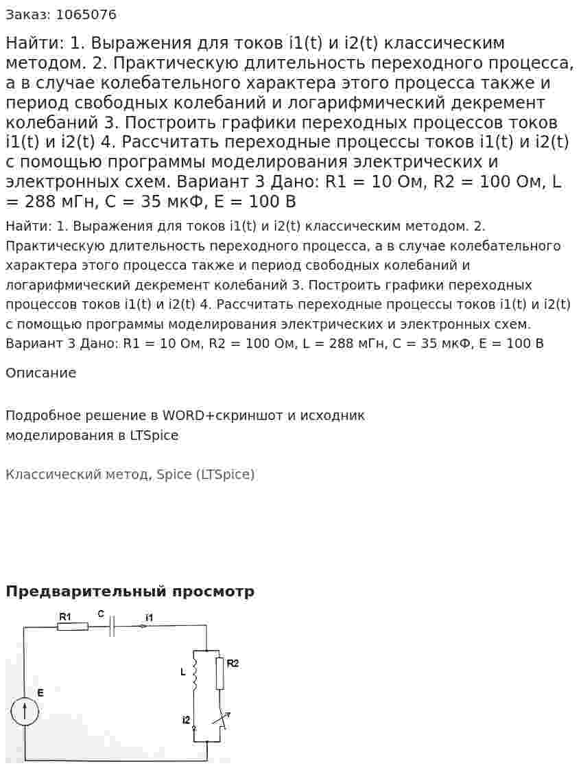 Найти: 1. Выражения для токов i1(t) и i2(t) классическим методом. 2. Практическую длительность переходного процесса, а в случае колебательного характера этого процесса также и период свободных колебаний и логарифмический декремент колебаний 3. Построить графики переходных процессов токов i1(t) и i2(t) 4. Рассчитать переходные процессы токов i1(t) и i2(t) с помощью программы моделирования электрических и электронных схем. Вариант 3 Дано: R1 = 10 Ом, R2 = 100 Ом, L = 288 мГн, C = 35 мкФ, Е = 100 В 