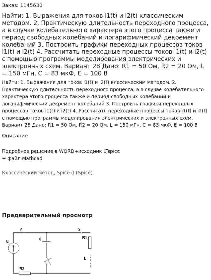 Найти: 1. Выражения для токов i1(t) и i2(t) классическим методом.  2. Практическую длительность переходного процесса, а в случае колебательного характера этого процесса также и период свободных колебаний и логарифмический декремент колебаний 3. Построить графики переходных процессов токов i1(t) и i2(t) 4. Рассчитать переходные процессы токов i1(t) и i2(t) с помощью программы моделирования электрических и электронных схем. Вариант 28 Дано: R1 = 50 Ом, R2 = 20 Ом, L = 150 мГн, C = 83 мкФ, Е = 100 В 