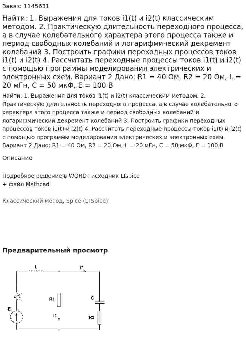Найти: 1. Выражения для токов i1(t) и i2(t) классическим методом.  2. Практическую длительность переходного процесса, а в случае колебательного характера этого процесса также и период свободных колебаний и логарифмический декремент колебаний 3. Построить графики переходных процессов токов i1(t) и i2(t) 4. Рассчитать переходные процессы токов i1(t) и i2(t) с помощью программы моделирования электрических и электронных схем. Вариант 2 Дано: R1 = 40 Ом, R2 = 20 Ом, L = 20 мГн, C = 50 мкФ, Е = 100 В  