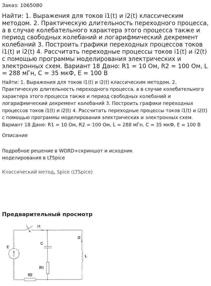 Найти: 1. Выражения для токов i1(t) и i2(t) классическим методом. 2. Практическую длительность переходного процесса, а в случае колебательного характера этого процесса также и период свободных колебаний и логарифмический декремент колебаний 3. Построить графики переходных процессов токов i1(t) и i2(t) 4. Рассчитать переходные процессы токов i1(t) и i2(t) с помощью программы моделирования электрических и электронных схем. Вариант 18 Дано: R1 = 10 Ом, R2 = 100 Ом, L = 288 мГн, C = 35 мкФ, Е = 100 В 