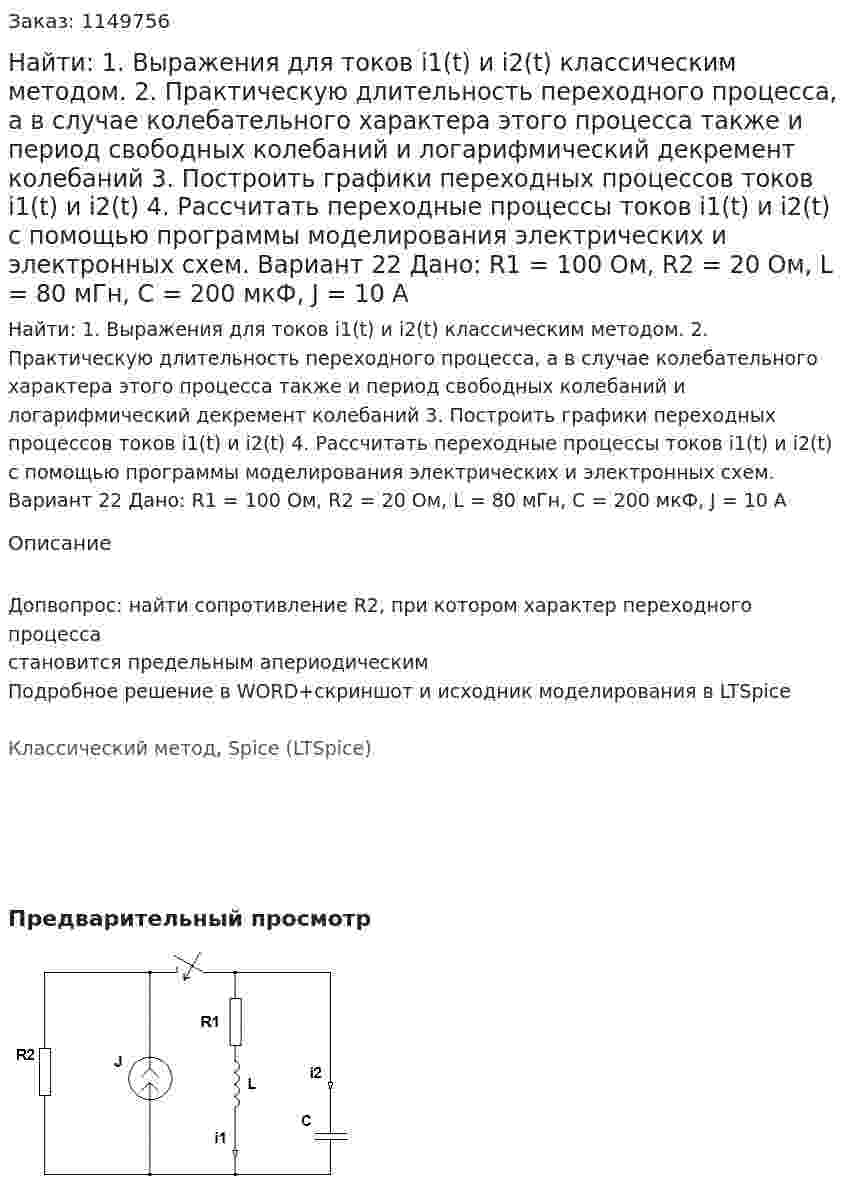 Найти: 1. Выражения для токов i1(t) и i2(t) классическим методом. 2. Практическую длительность переходного процесса, а в случае колебательного характера этого процесса также и период свободных колебаний и логарифмический декремент колебаний 3. Построить графики переходных процессов токов i1(t) и i2(t) 4. Рассчитать переходные процессы токов i1(t) и i2(t) с помощью программы моделирования электрических и электронных схем. Вариант 22 Дано: R1 = 100 Ом, R2 = 20 Ом, L = 80 мГн, C = 200 мкФ, J = 10 A 