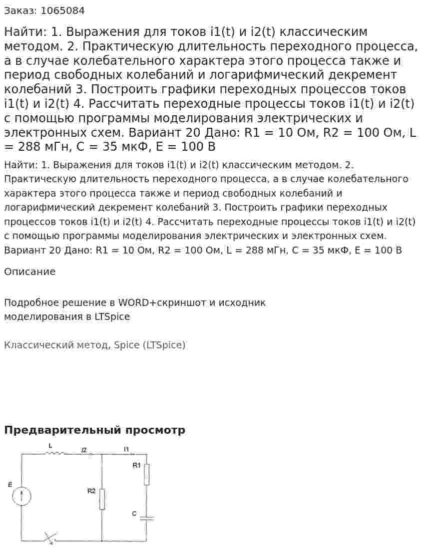 Найти: 1. Выражения для токов i1(t) и i2(t) классическим методом. 2. Практическую длительность переходного процесса, а в случае колебательного характера этого процесса также и период свободных колебаний и логарифмический декремент колебаний 3. Построить графики переходных процессов токов i1(t) и i2(t) 4. Рассчитать переходные процессы токов i1(t) и i2(t) с помощью программы моделирования электрических и электронных схем. Вариант 20 Дано: R1 = 10 Ом, R2 = 100 Ом, L = 288 мГн, C = 35 мкФ, Е = 100 В 