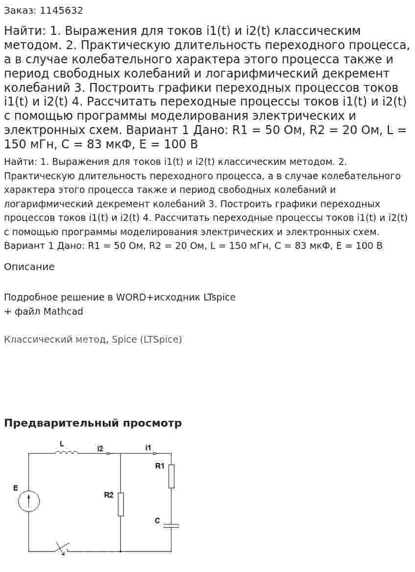 Найти: 1. Выражения для токов i1(t) и i2(t) классическим методом.  2. Практическую длительность переходного процесса, а в случае колебательного характера этого процесса также и период свободных колебаний и логарифмический декремент колебаний 3. Построить графики переходных процессов токов i1(t) и i2(t) 4. Рассчитать переходные процессы токов i1(t) и i2(t) с помощью программы моделирования электрических и электронных схем. Вариант 1 Дано: R1 = 50 Ом, R2 = 20 Ом, L = 150 мГн, C = 83 мкФ, Е = 100 В 
