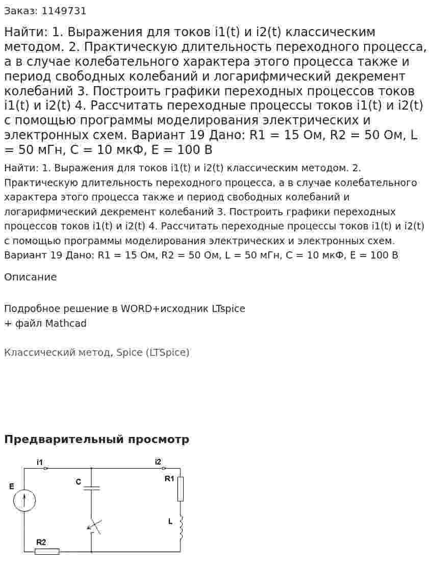 Найти: 1. Выражения для токов i1(t) и i2(t) классическим методом.  2. Практическую длительность переходного процесса, а в случае колебательного характера этого процесса также и период свободных колебаний и логарифмический декремент колебаний 3. Построить графики переходных процессов токов i1(t) и i2(t) 4. Рассчитать переходные процессы токов i1(t) и i2(t) с помощью программы моделирования электрических и электронных схем. Вариант 19 Дано: R1 = 15 Ом, R2 = 50 Ом, L = 50 мГн, C = 10 мкФ, Е = 100 В 