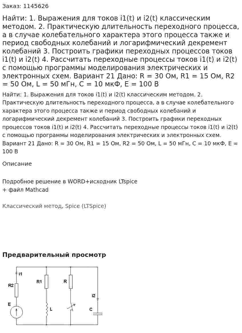 Найти: 1. Выражения для токов i1(t) и i2(t) классическим методом.  2. Практическую длительность переходного процесса, а в случае колебательного характера этого процесса также и период свободных колебаний и логарифмический декремент колебаний 3. Построить графики переходных процессов токов i1(t) и i2(t) 4. Рассчитать переходные процессы токов i1(t) и i2(t) с помощью программы моделирования электрических и электронных схем. Вариант 21 Дано: R = 30 Ом, R1 = 15 Ом, R2 = 50 Ом, L = 50 мГн, C = 10 мкФ, Е = 100 В 