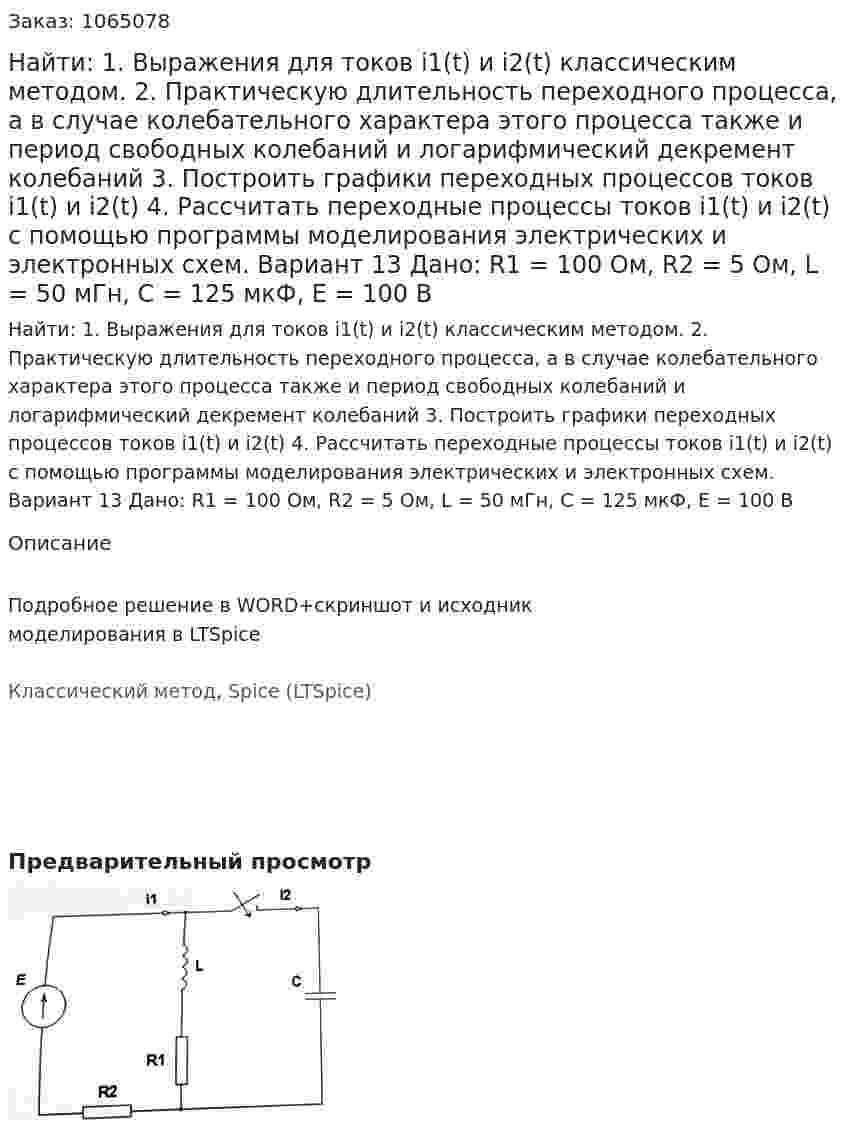 Найти: 1. Выражения для токов i1(t) и i2(t) классическим методом. 2. Практическую длительность переходного процесса, а в случае колебательного характера этого процесса также и период свободных колебаний и логарифмический декремент колебаний 3. Построить графики переходных процессов токов i1(t) и i2(t) 4. Рассчитать переходные процессы токов i1(t) и i2(t) с помощью программы моделирования электрических и электронных схем. Вариант 13 Дано: R1 = 100 Ом, R2 = 5 Ом, L = 50 мГн, C = 125 мкФ, Е = 100 В 