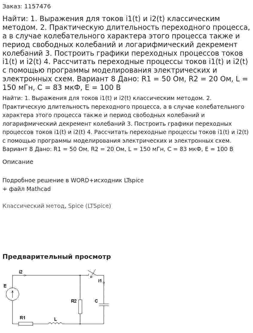 Найти: 1. Выражения для токов i1(t) и i2(t) классическим методом.  2. Практическую длительность переходного процесса, а в случае колебательного характера этого процесса также и период свободных колебаний и логарифмический декремент колебаний 3. Построить графики переходных процессов токов i1(t) и i2(t) 4. Рассчитать переходные процессы токов i1(t) и i2(t) с помощью программы моделирования электрических и электронных схем. Вариант 8 Дано: R1 = 50 Ом, R2 = 20 Ом, L = 150 мГн, C = 83 мкФ, Е = 100 В 