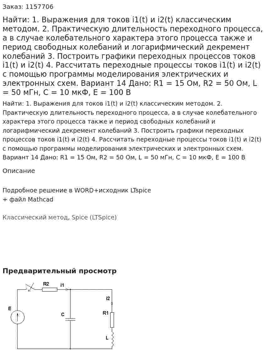 Найти: 1. Выражения для токов i1(t) и i2(t) классическим методом.  2. Практическую длительность переходного процесса, а в случае колебательного характера этого процесса также и период свободных колебаний и логарифмический декремент колебаний 3. Построить графики переходных процессов токов i1(t) и i2(t) 4. Рассчитать переходные процессы токов i1(t) и i2(t) с помощью программы моделирования электрических и электронных схем. Вариант 14 Дано: R1 = 15 Ом, R2 = 50 Ом, L = 50 мГн, C = 10 мкФ, Е = 100 В 