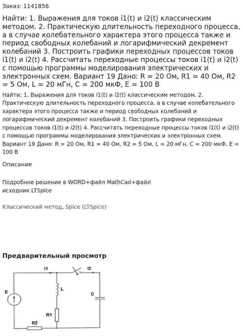 Найти: 1. Выражения для токов i1(t) и i2(t) классическим методом.  2. Практическую длительность переходного процесса, а в случае колебательного характера этого процесса также и период свободных колебаний и логарифмический декремент колебаний 3. Построить графики переходных процессов токов i1(t) и i2(t) 4. Рассчитать переходные процессы токов i1(t) и i2(t) с помощью программы моделирования электрических и электронных схем. Вариант 19 Дано: R = 20 Ом, R1 = 40 Ом, R2 = 5 Ом, L = 20 мГн, C = 200 мкФ, Е = 100 В 