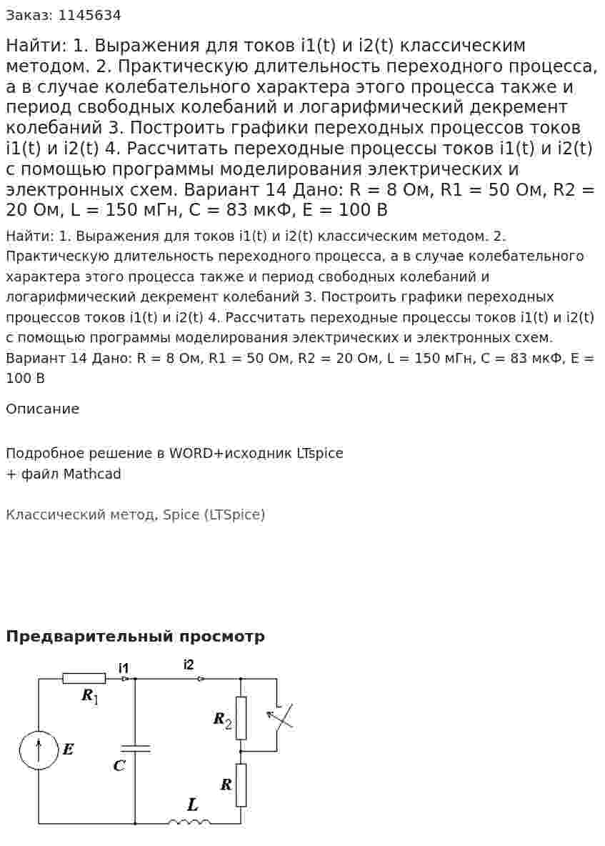 Найти: 1. Выражения для токов i1(t) и i2(t) классическим методом.  2. Практическую длительность переходного процесса, а в случае колебательного характера этого процесса также и период свободных колебаний и логарифмический декремент колебаний 3. Построить графики переходных процессов токов i1(t) и i2(t) 4. Рассчитать переходные процессы токов i1(t) и i2(t) с помощью программы моделирования электрических и электронных схем. Вариант 14 Дано: R = 8 Ом, R1 = 50 Ом, R2 = 20 Ом, L = 150 мГн, C = 83 мкФ, Е = 100 В  